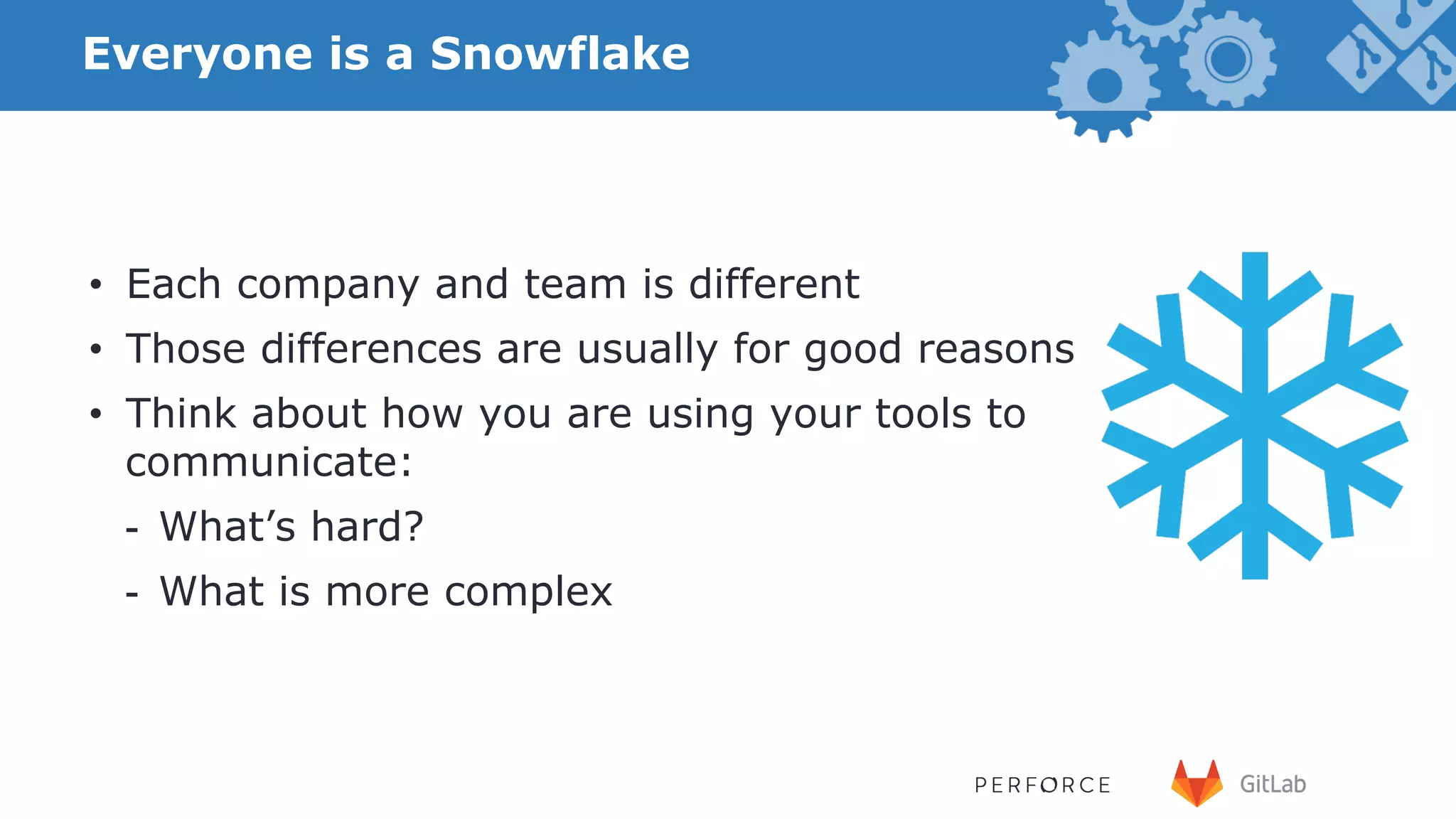 Everyone is a Snowflake •  Each company and team is different •  Those differences are usually for good reasons •  Think about how you are using your tools to communicate: -  What’s hard? -  What is more complex than it needs to be? 