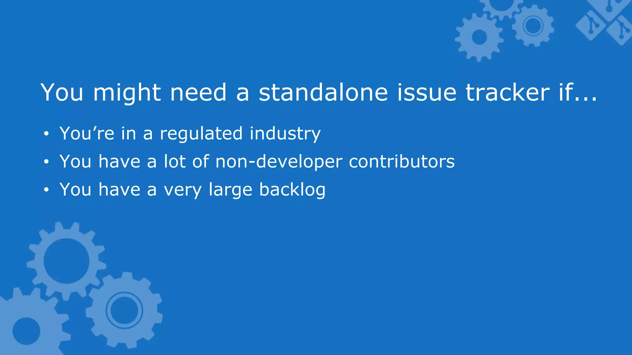 You might need a standalone issue tracker if... •  You’re in a regulated industry •  You have a lot of non-developer contributors •  You have a very large backlog 