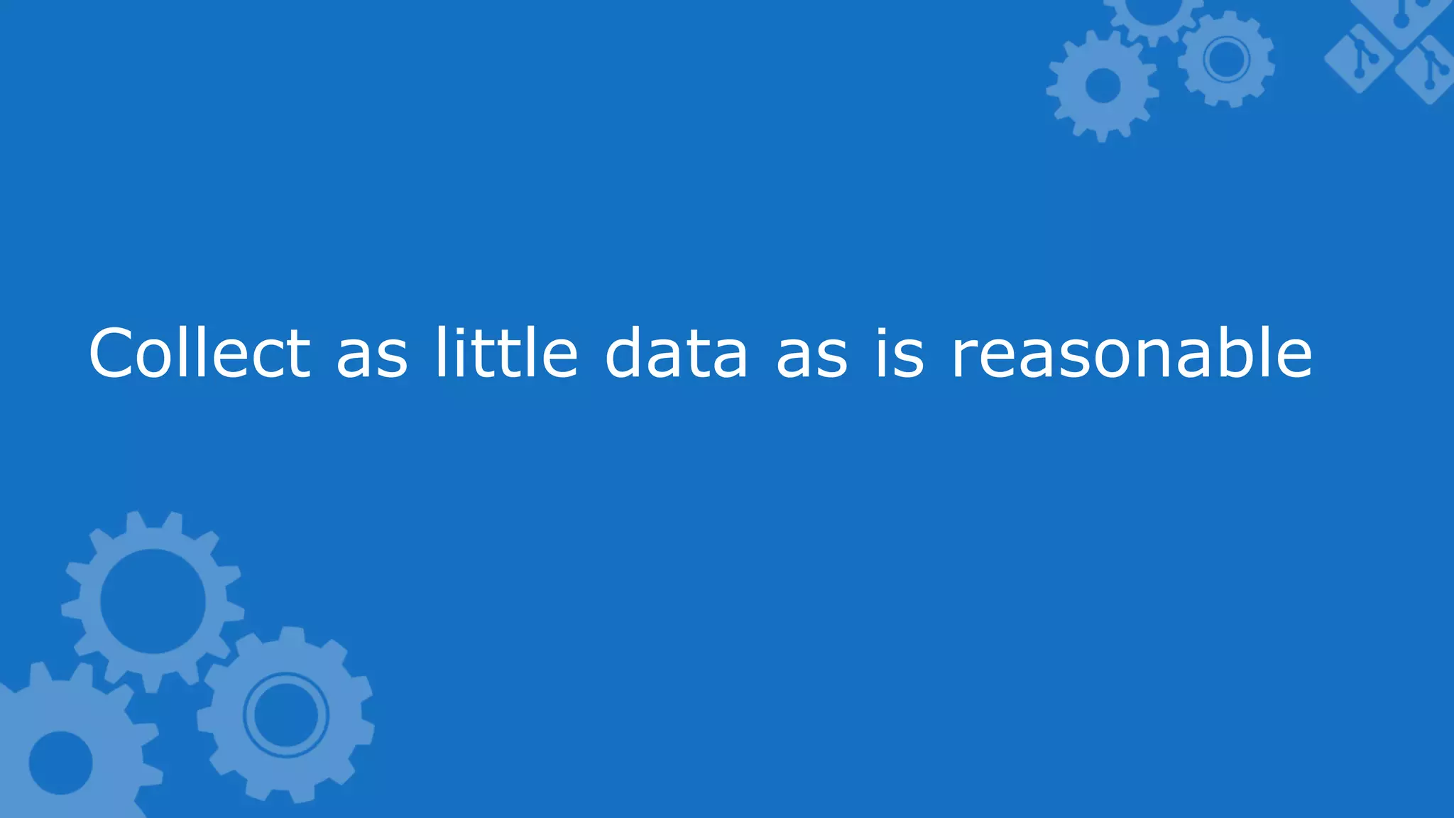 Collect as little data as is reasonable 