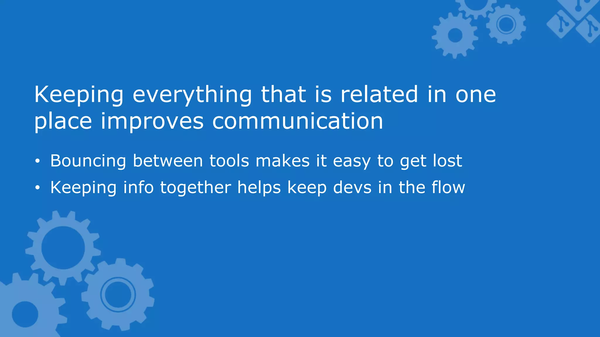 Keeping everything that is related in one place improves communication •  Bouncing between tools makes it easy to get lost •  Keeping info together helps keep devs in the flow 