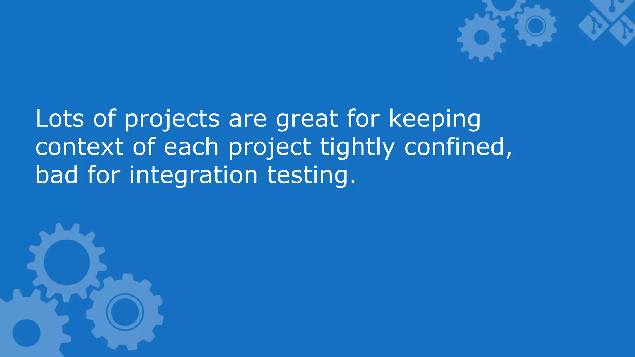 Lots of projects are great for keeping context of each project tightly confined, bad for integration testing. 
