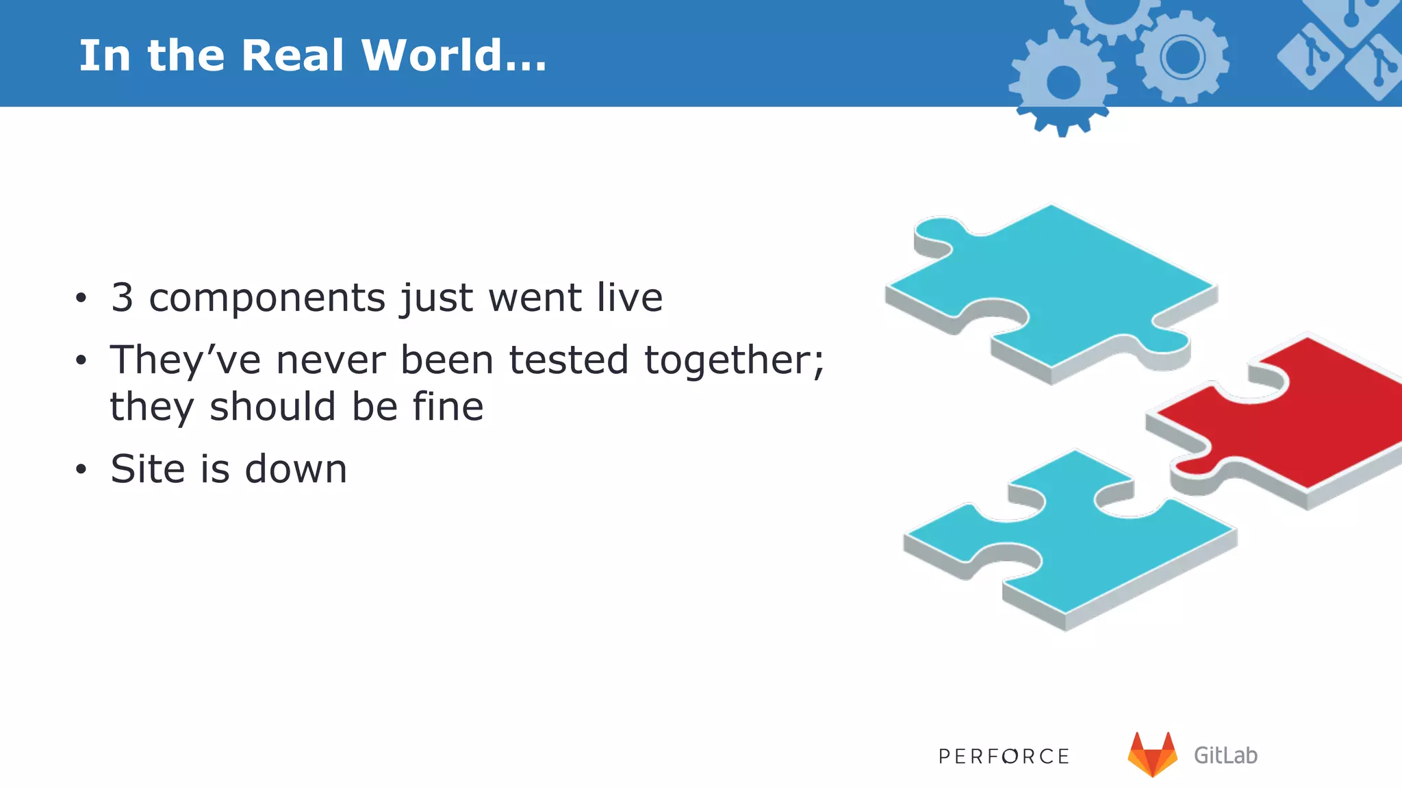 In the Real World… •  3 components just went live •  They’ve never been tested together; they should be fine •  Site is down 