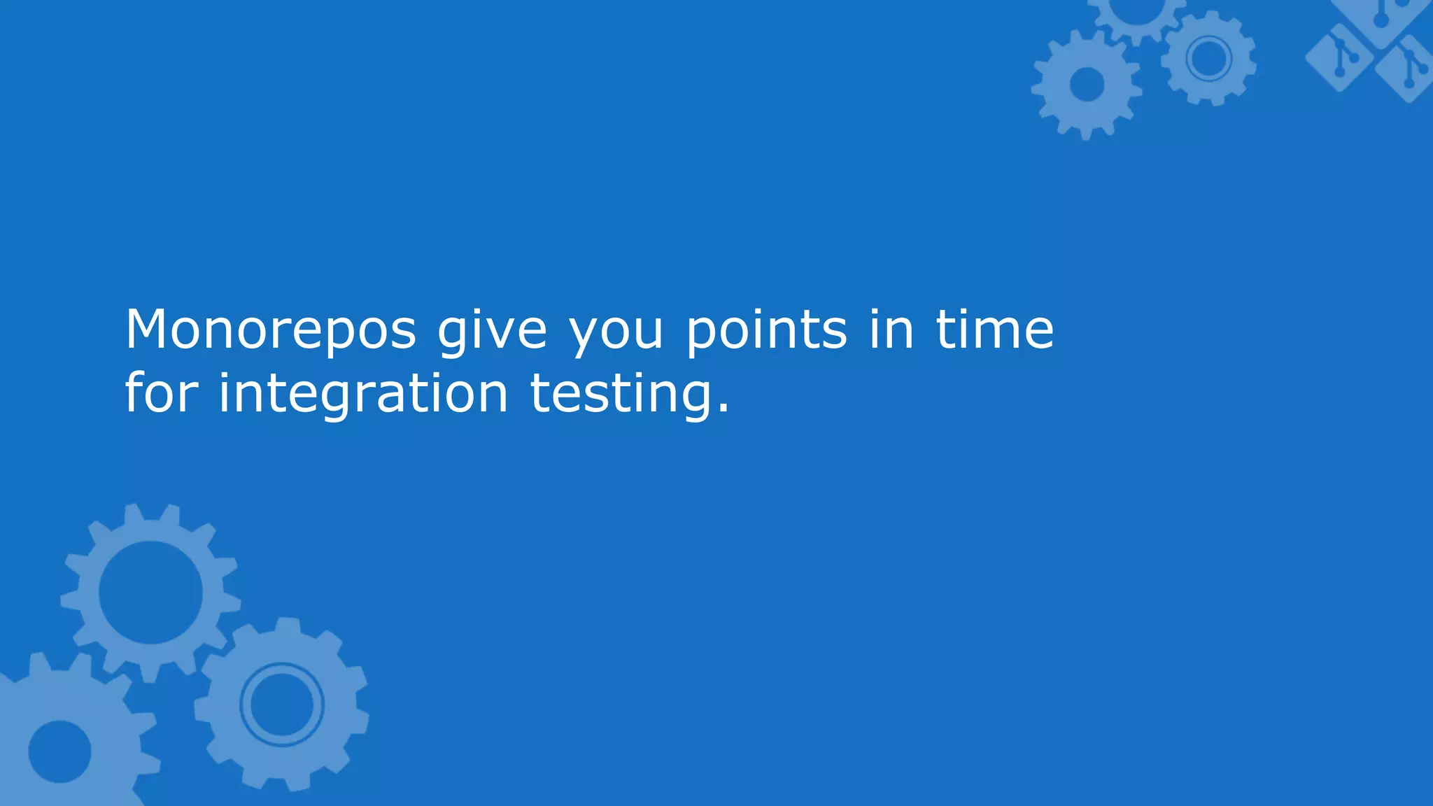 Monorepos give you points in time for integration testing. 