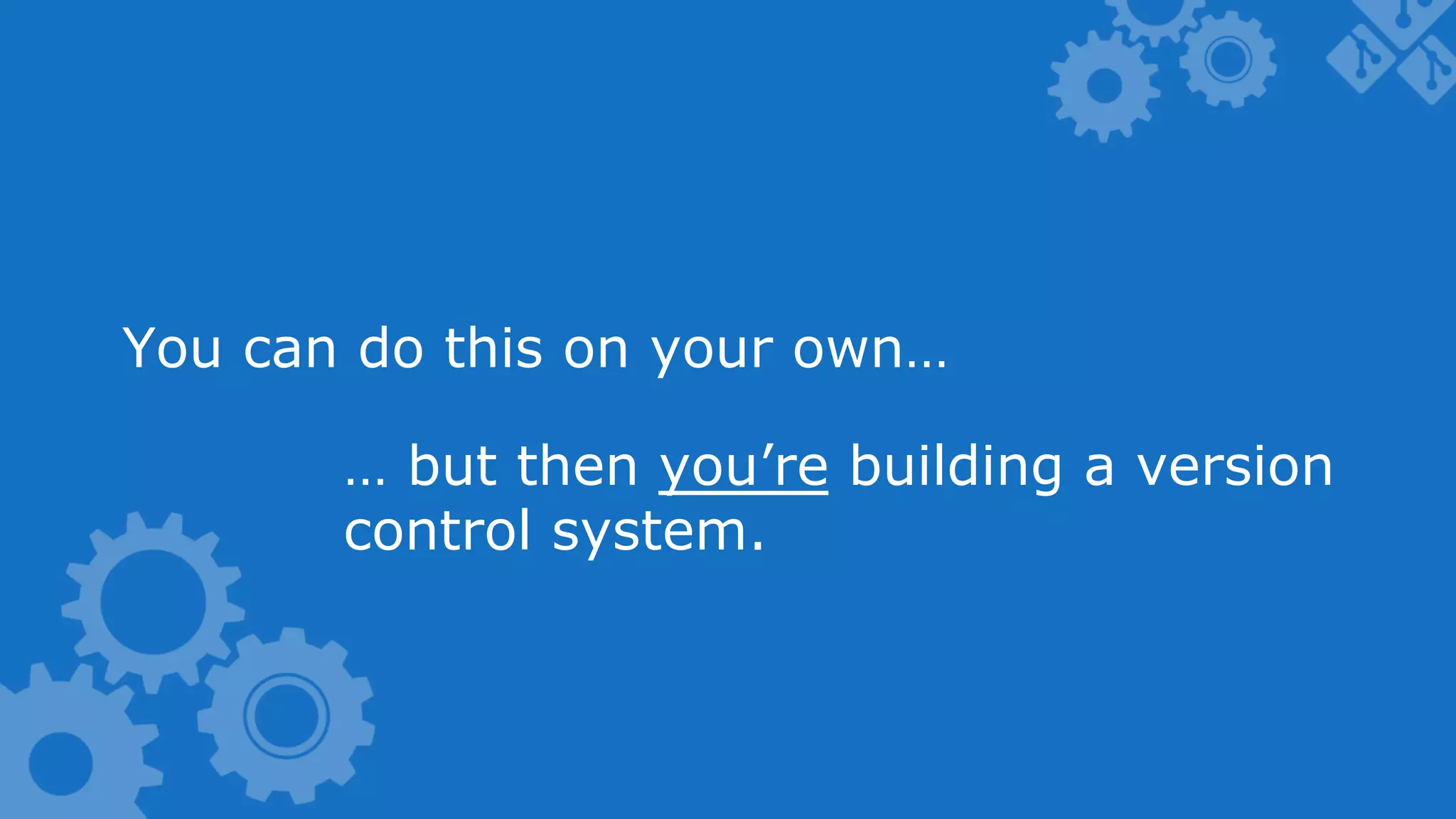 You can do this on your own… … but then you’re building a version control system. 