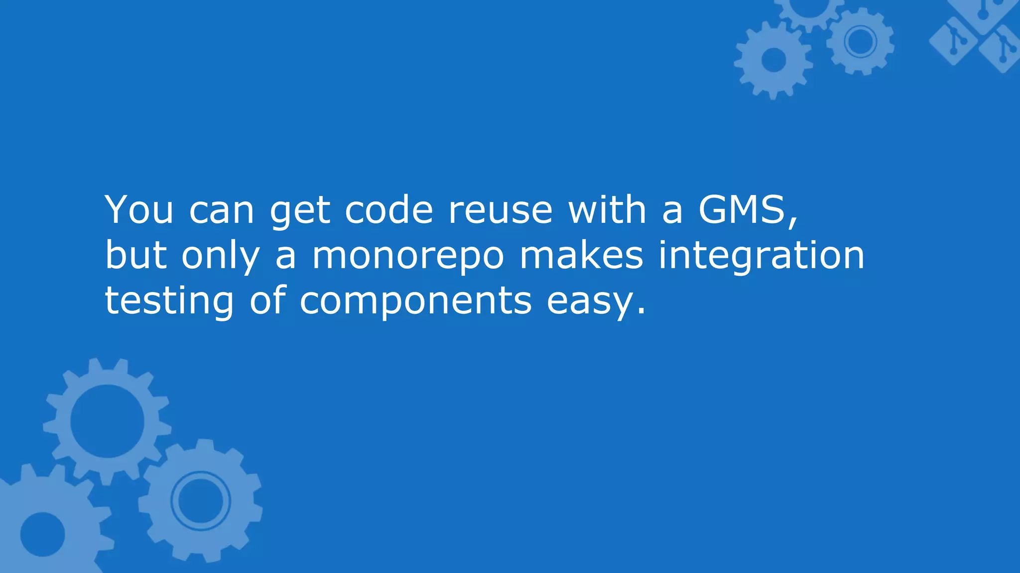 You can get code reuse with a GMS, but only a monorepo makes integration testing of components easy. 