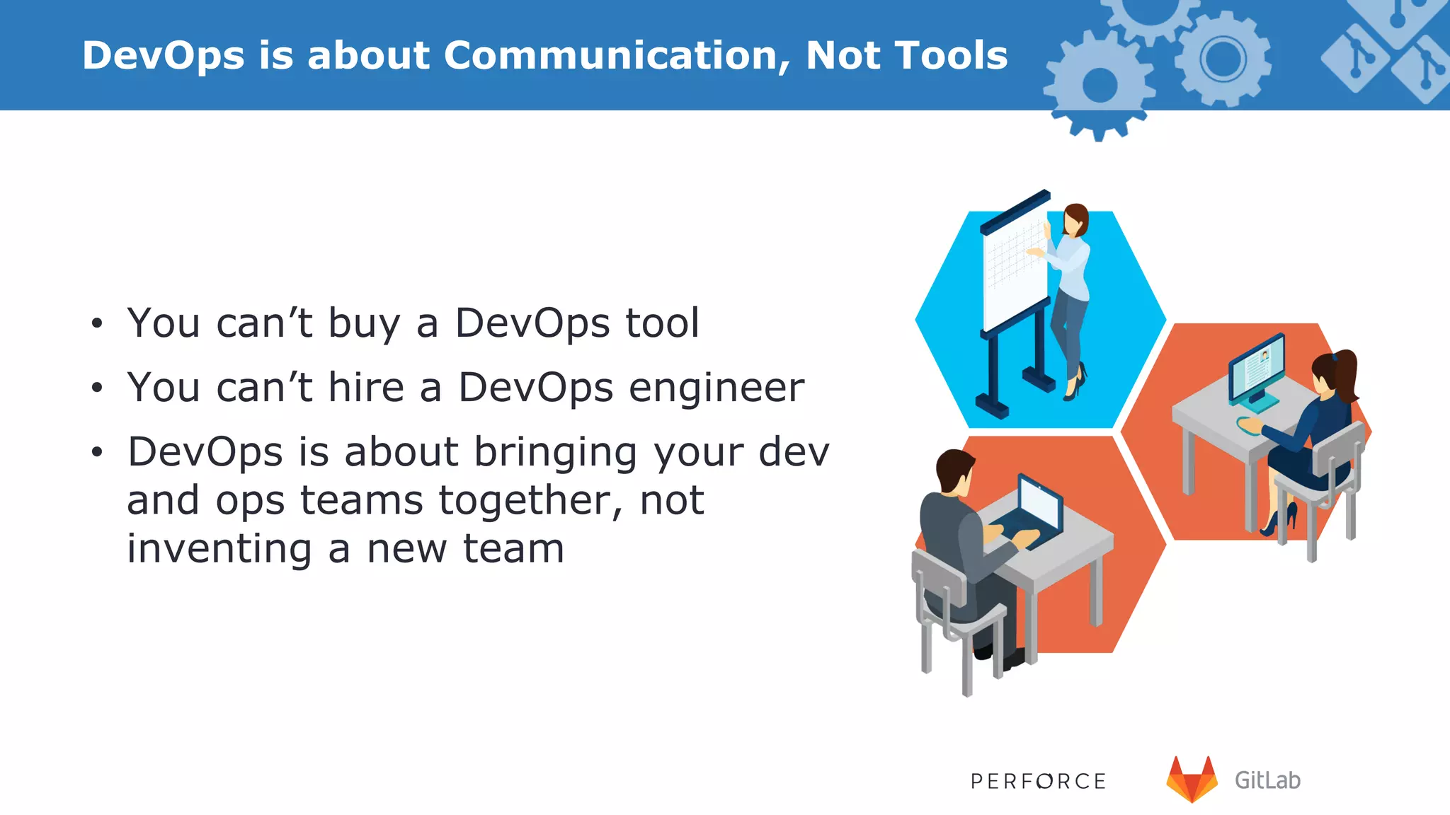 DevOps is about Communication, Not Tools •  You can’t buy a DevOps tool •  You can’t hire a DevOps engineer •  DevOps is about bringing your dev and ops teams together, not inventing a new team 