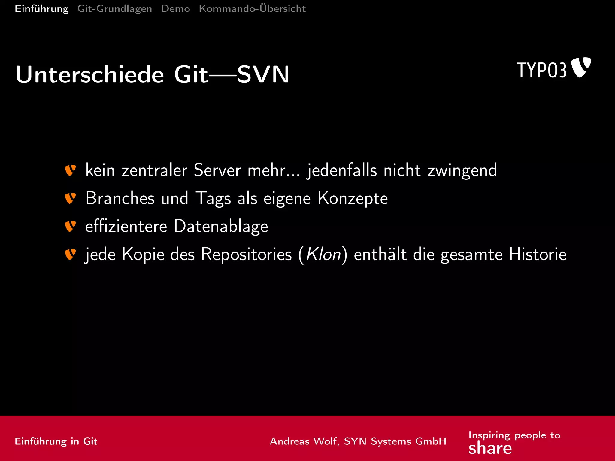 Einführung Git-Grundlagen Demo Kommando-Übersicht
Lebenszyklus einer Änderung
Arbeitsbereich (working area)
Staging-Bereich
Repository
entfernte Repositories
git add
git commit
git push
Einführung in Git Andreas Wolf, SYN Systems GmbH
Inspiring people to
share
 