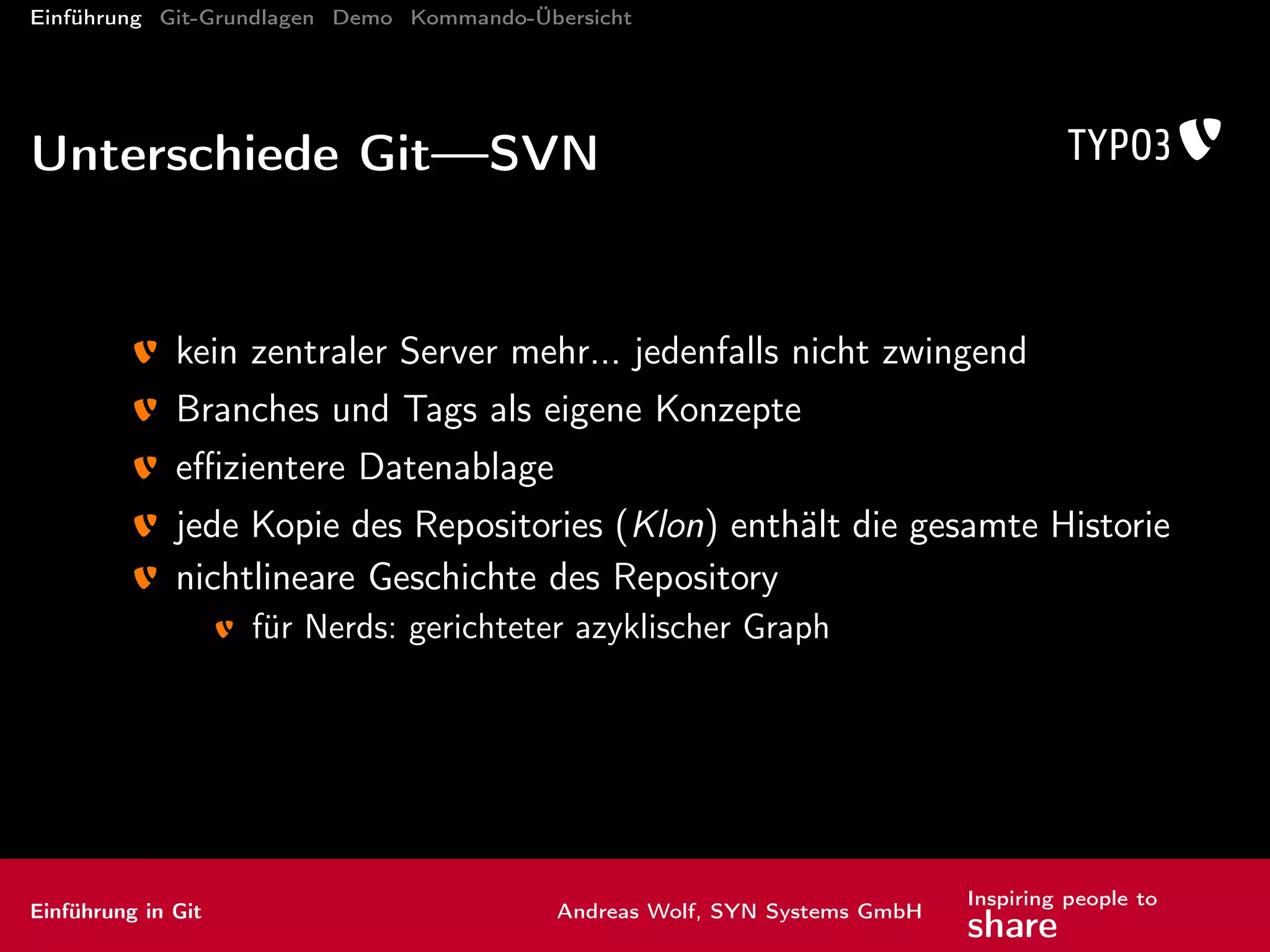 Einführung Git-Grundlagen Demo Kommando-Übersicht
Kommandos: eine (kleine) Übersicht
Brot und Butter : Grundlagen
Inspektion
Arbeiten mit Remotes
Änderungen zusammenführen
Verwaltung
. . . und noch viel mehr
Einführung in Git Andreas Wolf, SYN Systems GmbH
Inspiring people to
share
 