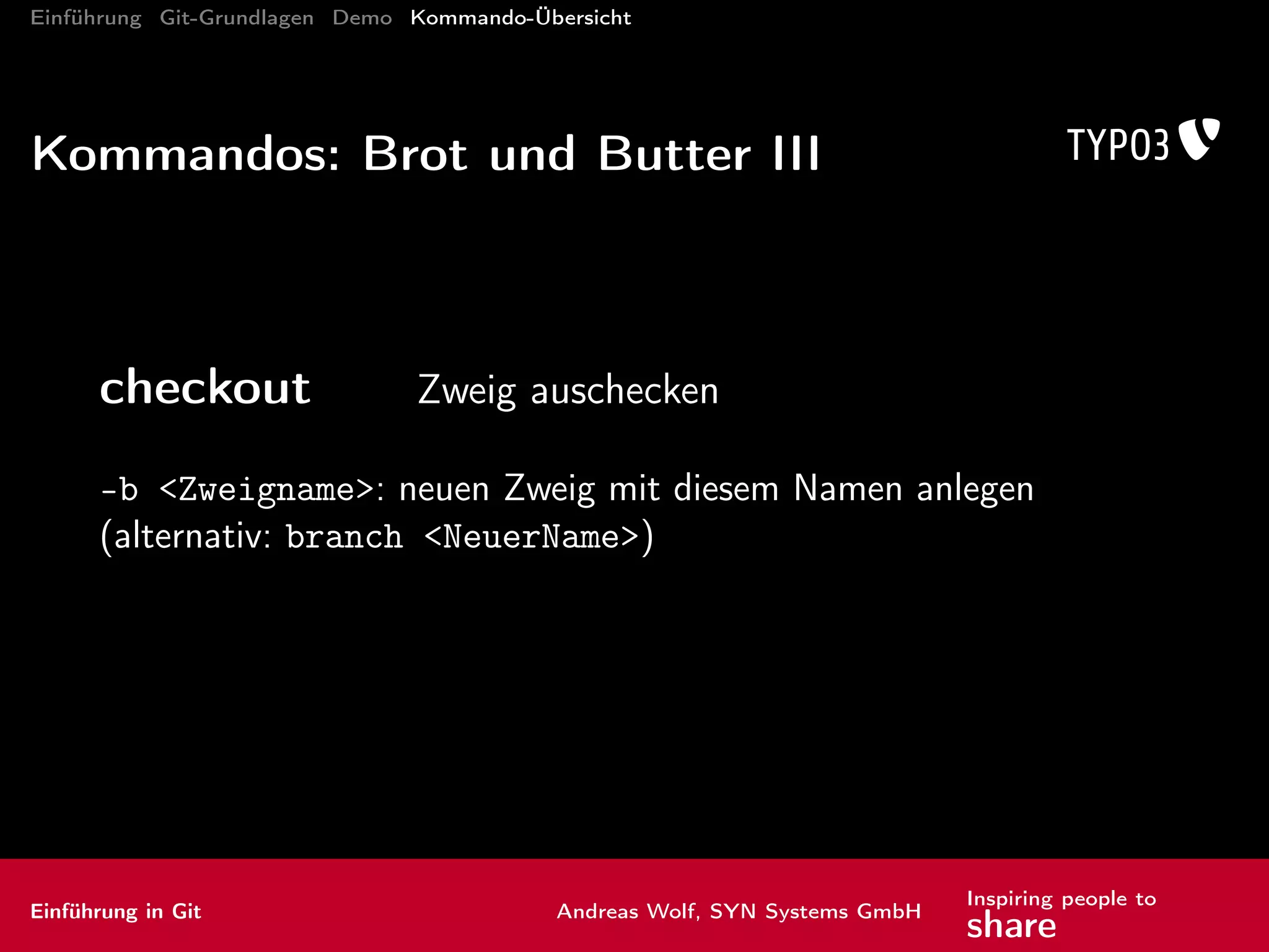 Einführung Git-Grundlagen Demo Kommando-Übersicht
Lust auf Git bekommen?
Git-Schulungen inhouse bei euch und
(coming soon) bei uns in Karlsruhe.
Mehr Infos, Anfragen an mail@support.syn-systems.com
Einführung in Git Andreas Wolf, SYN Systems GmbH
Inspiring people to
share
 