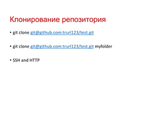 Клонирование репозитория
• git clone git@github.com:trurl123/test.git
• git clone git@github.com:trurl123/test.git myfolder
• SSH and HTTP

 