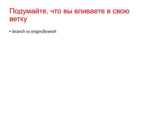 Подумайте, что вы вливаете в свою
ветку
• branch vs origin/branch

 