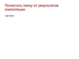 Почистить папку от результатов
компиляции
• git clean

 