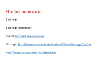 Что бы почитать:
$ git help
$ git help <command>
Pro Git: http://git-scm.com/book
Git magic: http://www-cs-students.stanford.edu/~blynn/gitmagic/intl/ru/
http://pcottle.github.io/learnGitBranching/

 