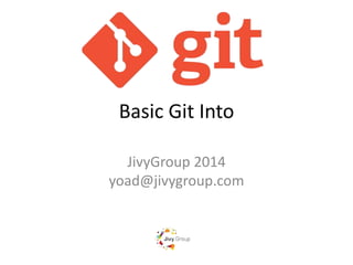 Basic Git Into 
JivyGroup 2014 
yoad@jivygroup.com 
 