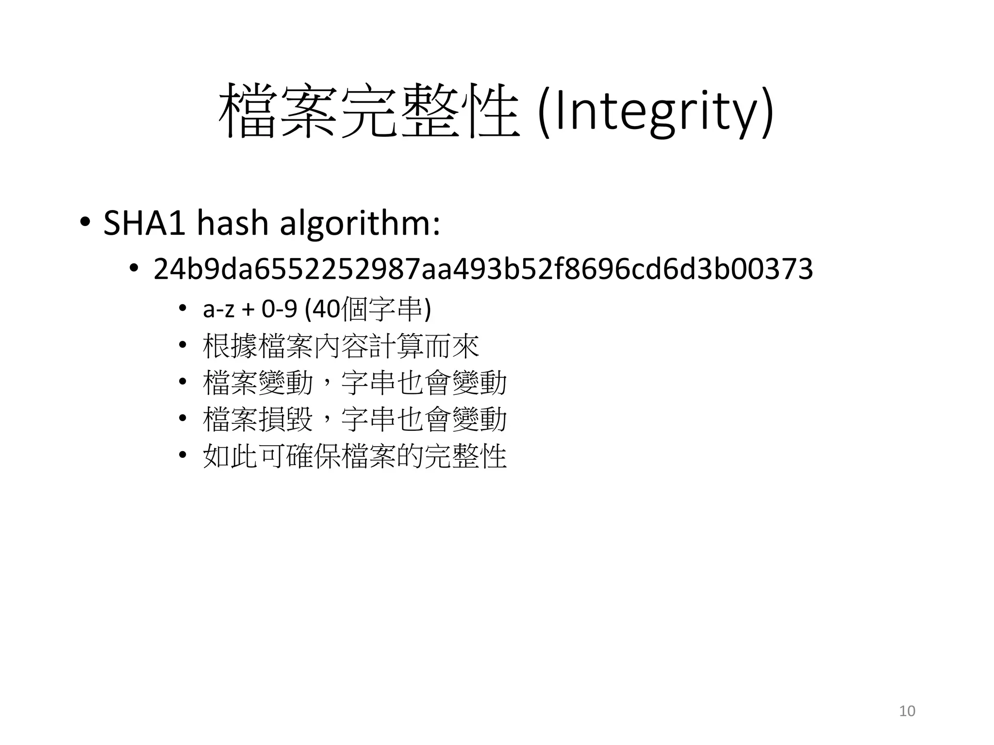 檔案完整性 (Integrity)
• SHA1 hash algorithm:
• 24b9da6552252987aa493b52f8696cd6d3b00373
• a-z + 0-9 (40個字串)
• 根據檔案內容計算而來
• 檔案變動，字串也會變動
• 檔案損毀，字串也會變動
• 如此可確保檔案的完整性
10
 