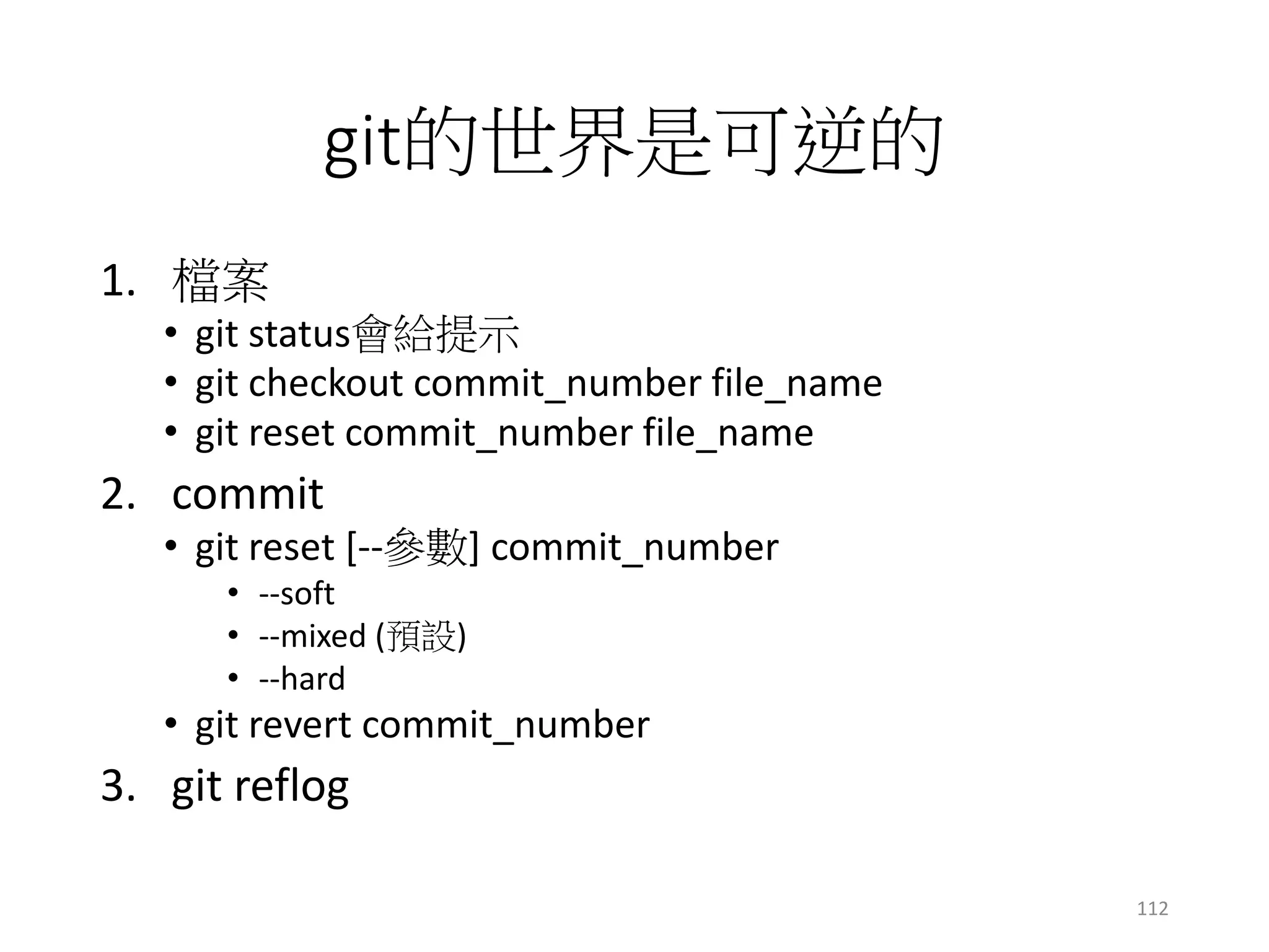 git的世界是可逆的
1. 檔案
• git status會給提示
• git checkout commit_number file_name
• git reset commit_number file_name
2. commit
• git reset [--參數] commit_number
• --soft
• --mixed (預設)
• --hard
• git revert commit_number
3. git reflog
112
 