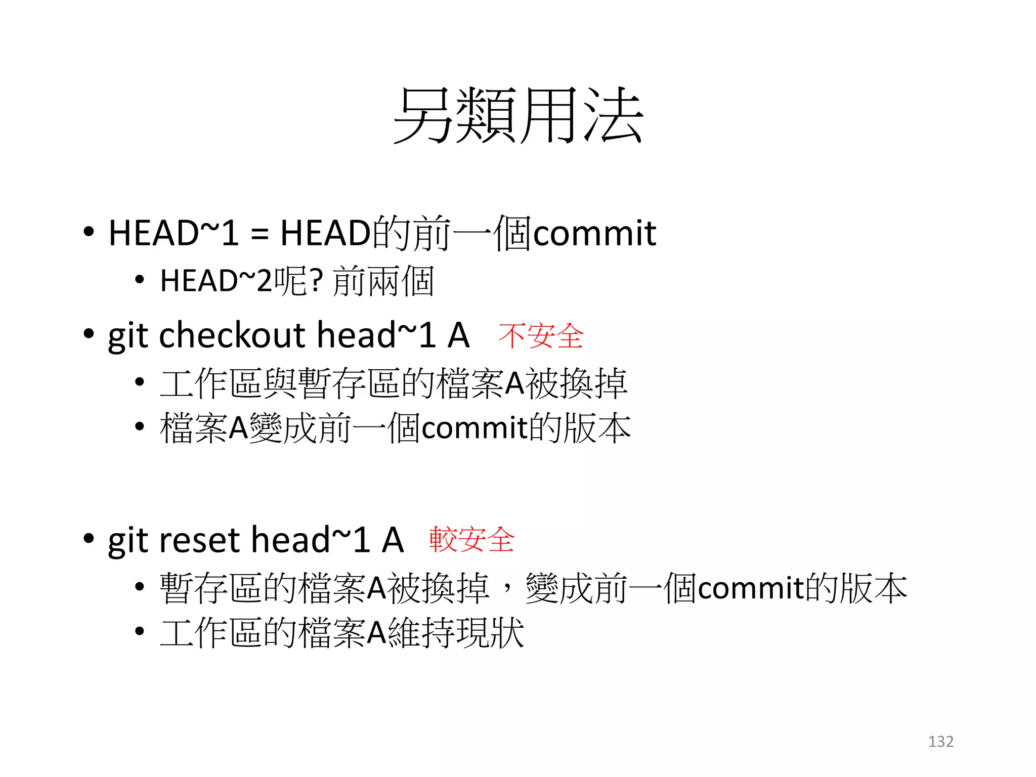 另類用法
• HEAD~1 = HEAD的前一個commit
• HEAD~2呢? 前兩個
• git checkout head~1 A
• 工作區與暫存區的檔案A被換掉
• 檔案A變成前一個commit的版本
• git reset head~1 A
• 暫存區的檔案A被換掉，變成前一個commit的版本
• 工作區的檔案A維持現狀
132
不安全
較安全
 