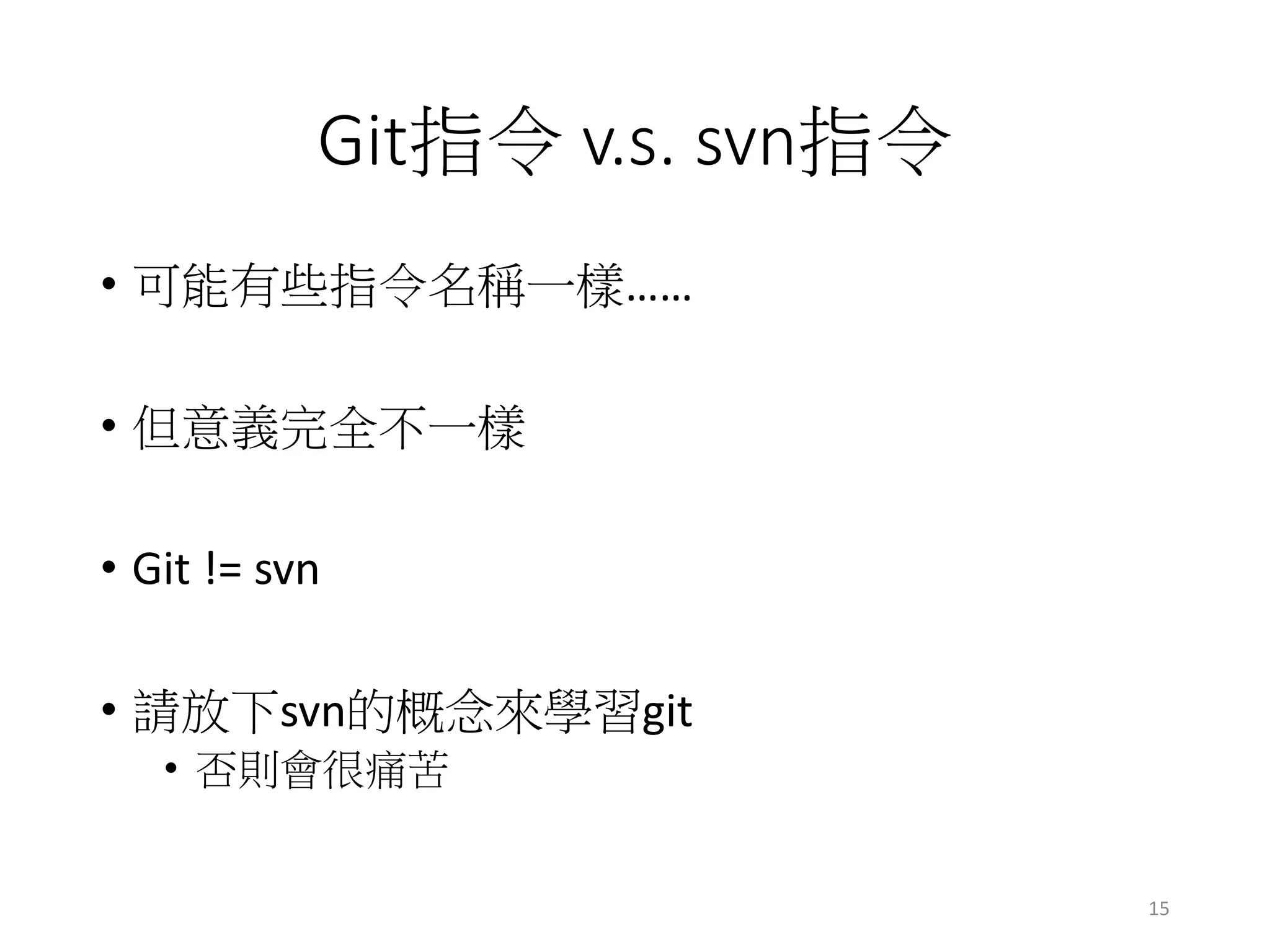 Git指令 v.s. svn指令
• 可能有些指令名稱一樣……
• 但意義完全不一樣
• Git != svn
• 請放下svn的概念來學習git
• 否則會很痛苦
15
 