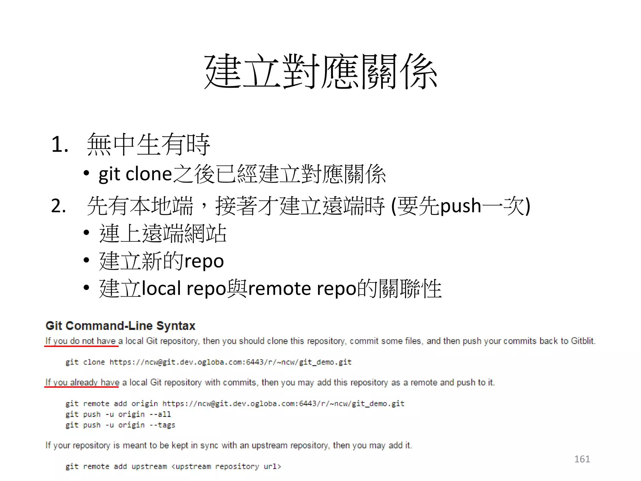 建立對應關係
1. 無中生有時
• git clone之後已經建立對應關係
2. 先有本地端，接著才建立遠端時 (要先push一次)
• 連上遠端網站
• 建立新的repo
• 建立local repo與remote repo的關聯性
161
 