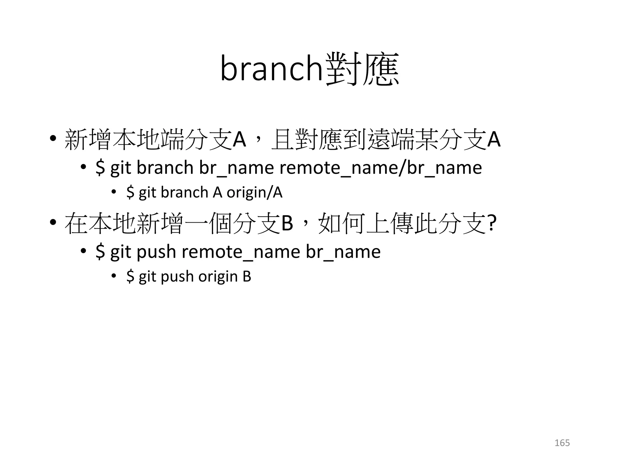 branch對應
• 新增本地端分支A，且對應到遠端某分支A
• $ git branch br_name remote_name/br_name
• $ git branch A origin/A
• 在本地新增一個分支B，如何上傳此分支?
• $ git push remote_name br_name
• $ git push origin B
165
 