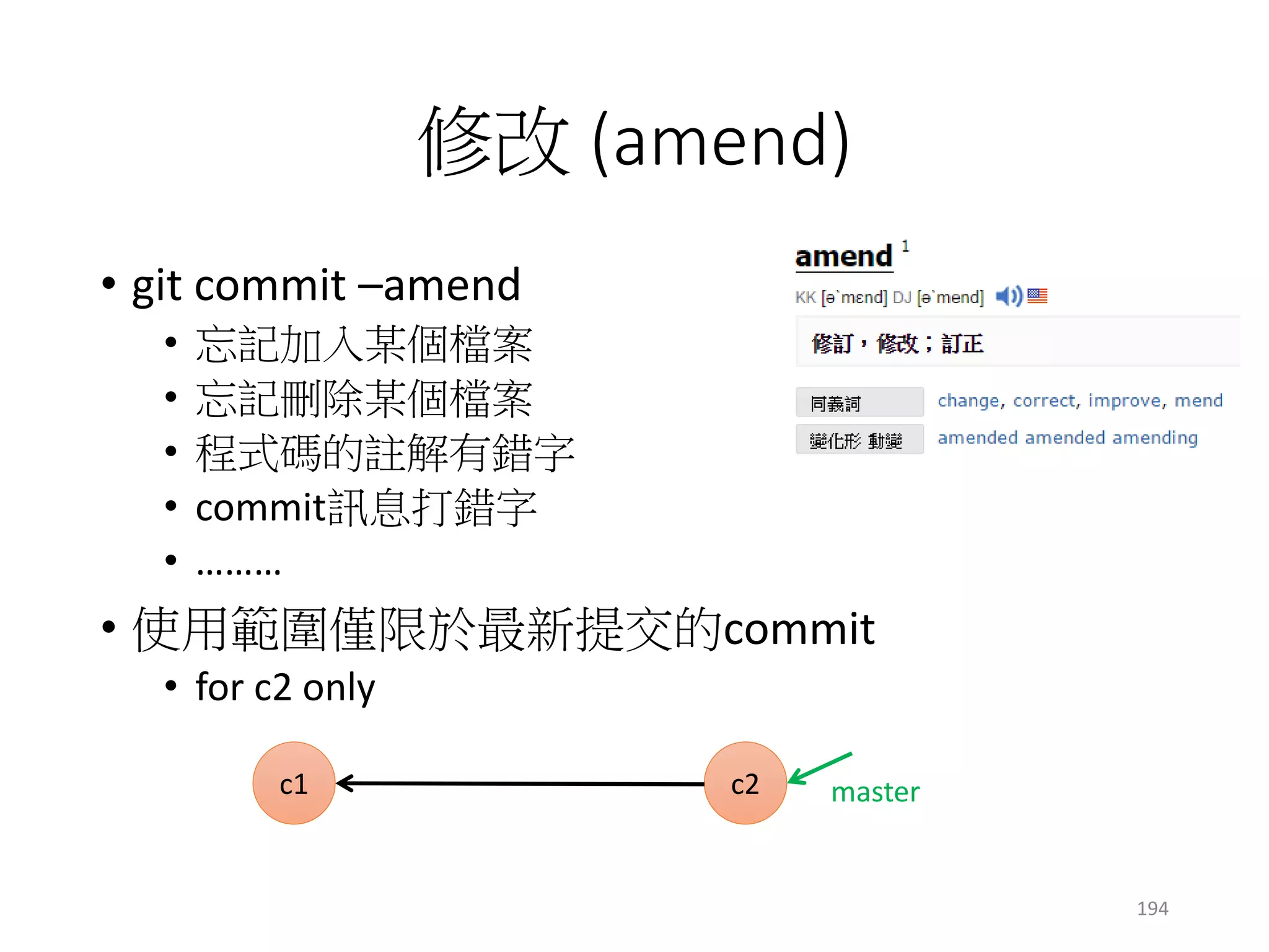 多重修改 (rebase –i)
• 除了最新的commits，也想修改較舊的commits
• 除了c3，也想修改c2, c1
• 可以作到的程度
• 更改commit訊息
• 合併c1, c2
• 交換c1, c2的位置
• 在c1與c2之間多一個commit
• 只留下c3
• 建議開一個新的分支來做實驗
c1 c3 masterc2
194
 