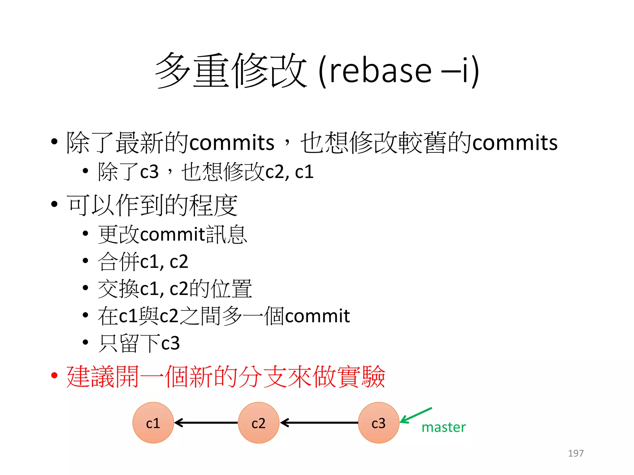 rebase --i
• rebase –i HEAD~3 (或輸入c0 number)
• 幫你處理選擇的節點 (c1, c2, c3)
• 依照不同選項，處理方式有所不同
c1 c3
master
c2c0
head = master
c1 c3c2
197
c0是新起點
 