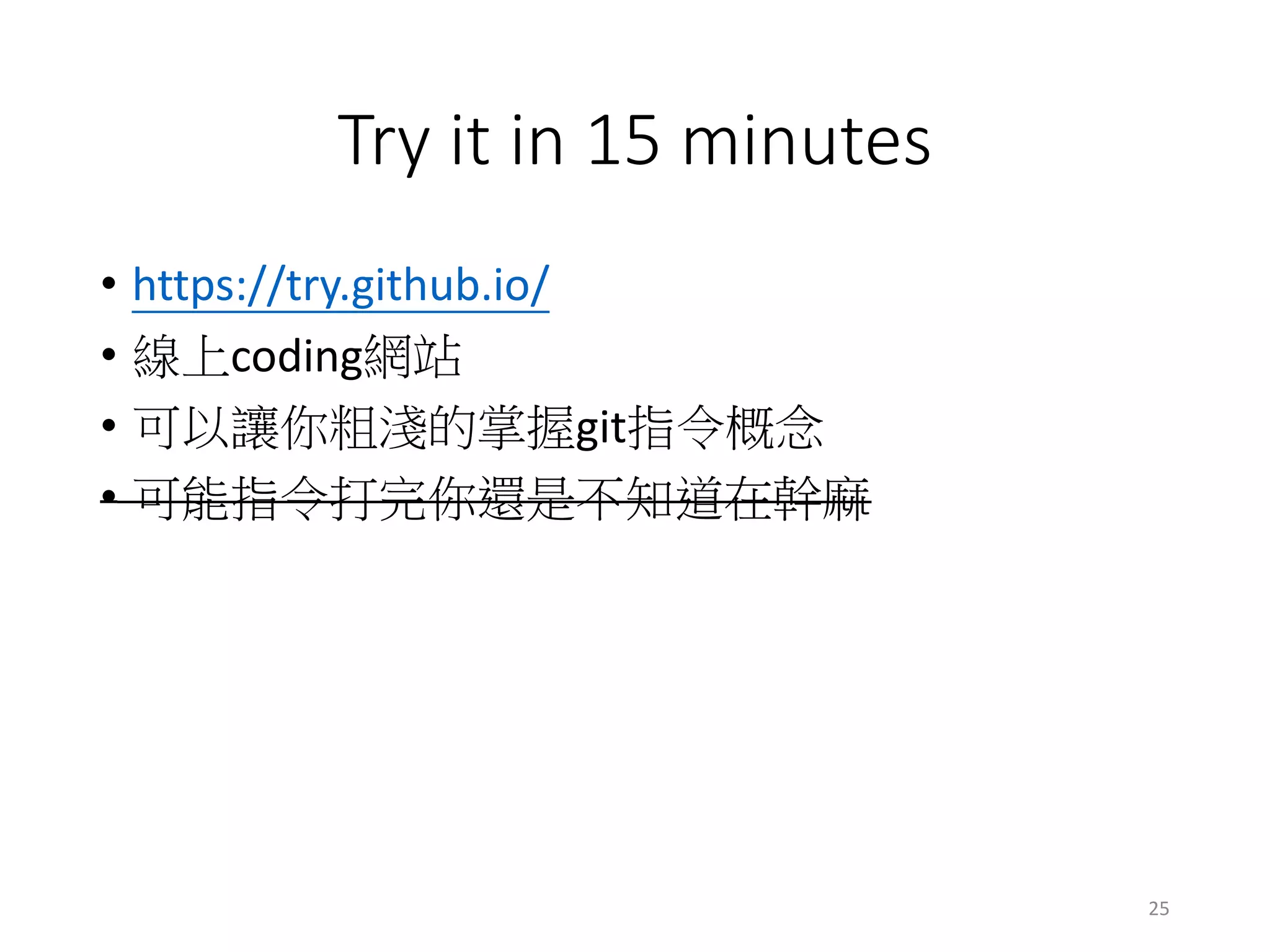 Try it in 15 minutes
• https://try.github.io/
• 線上coding網站
• 可以讓你粗淺的掌握git指令概念
• 可能指令打完你還是不知道在幹麻
25
 