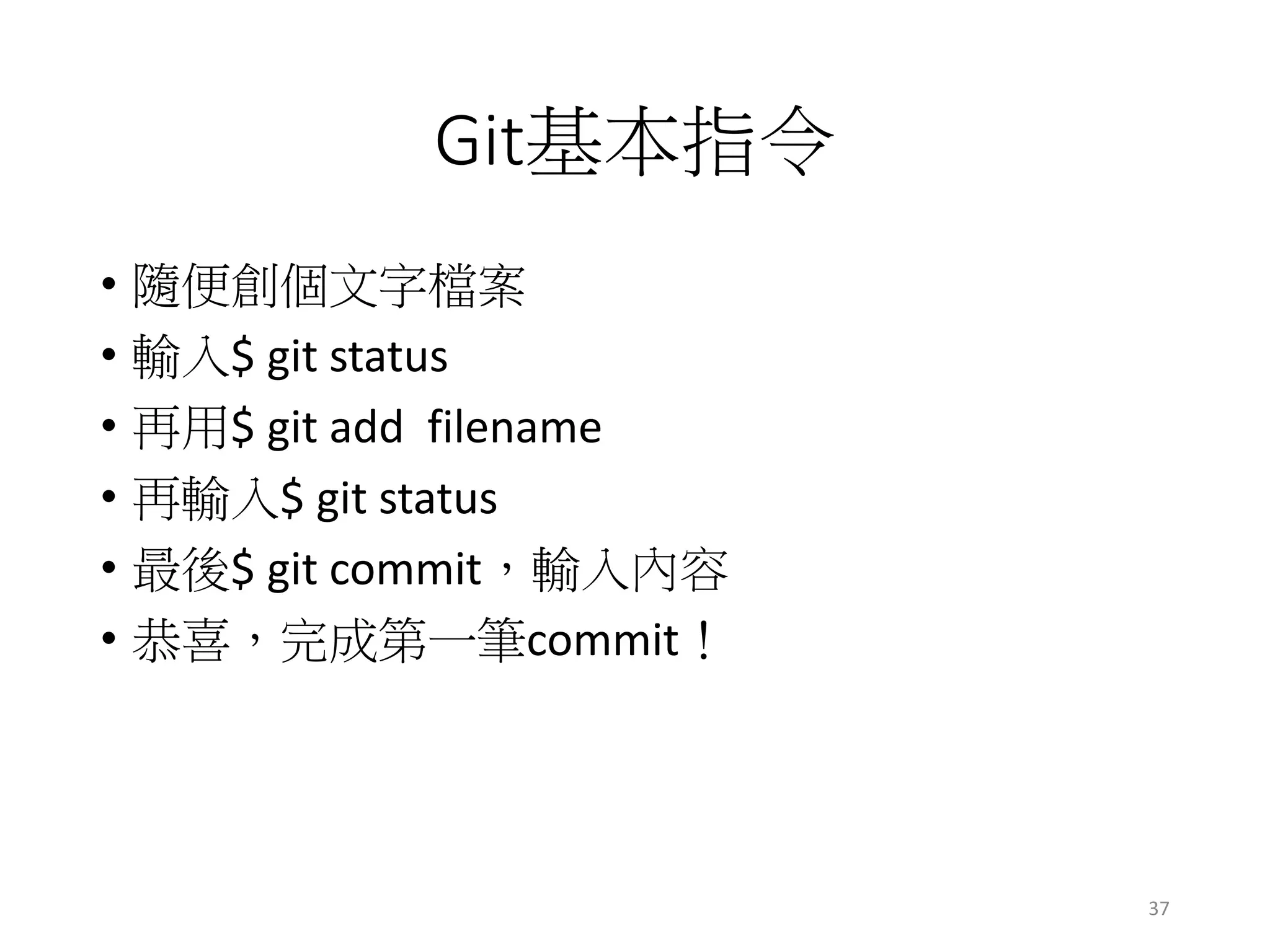 Git基本指令
• 隨便創個文字檔案
• 輸入$ git status
• 再用$ git add filename
• 再輸入$ git status
• 最後$ git commit，輸入內容
• 恭喜，完成第一筆commit！
37
 