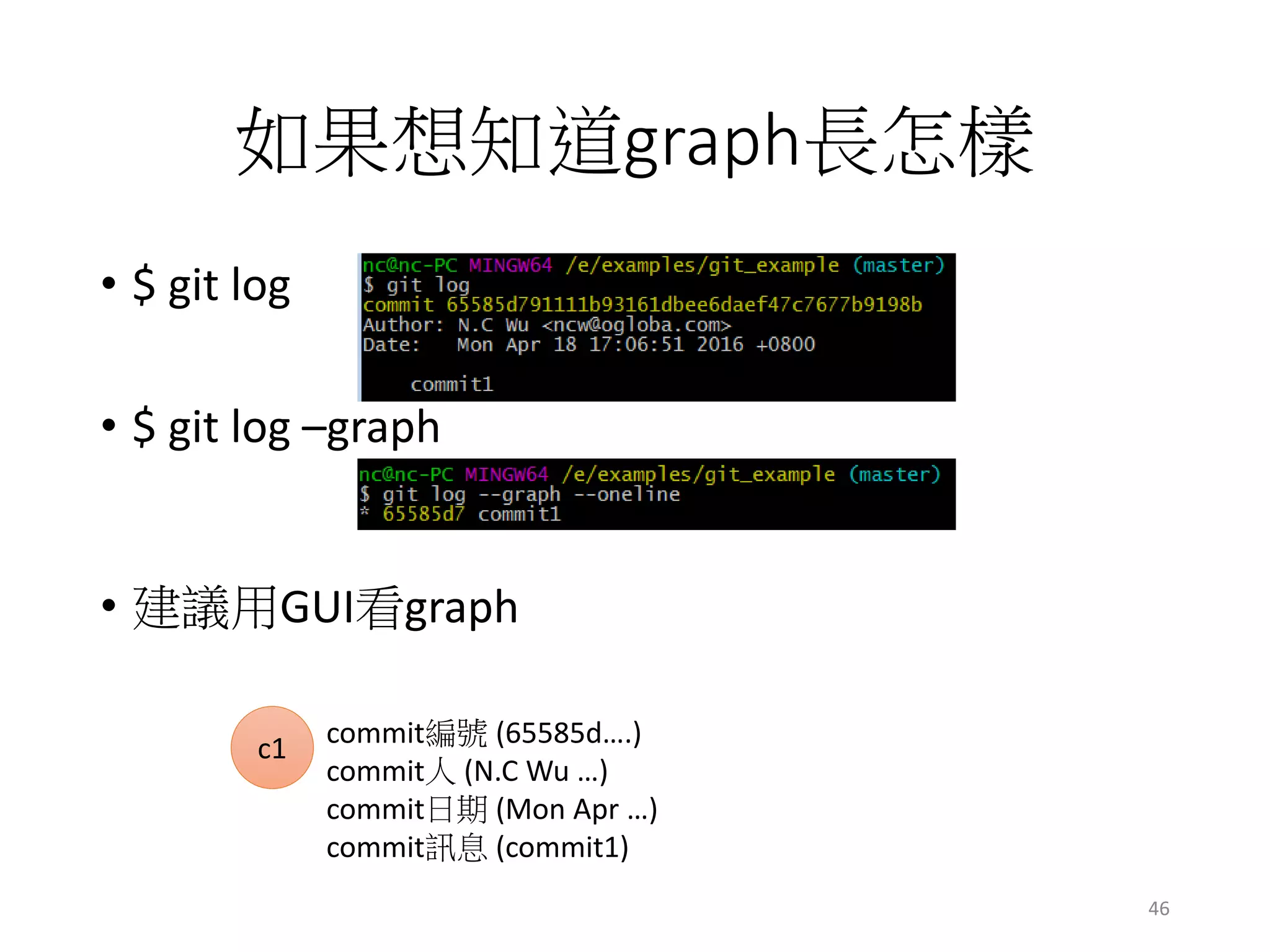 如果想知道graph長怎樣
• $ git log
• $ git log –graph
• 建議用GUI看graph
c1 commit編號 (65585d….)
commit人 (N.C Wu …)
commit日期 (Mon Apr …)
commit訊息 (commit1)
46
 