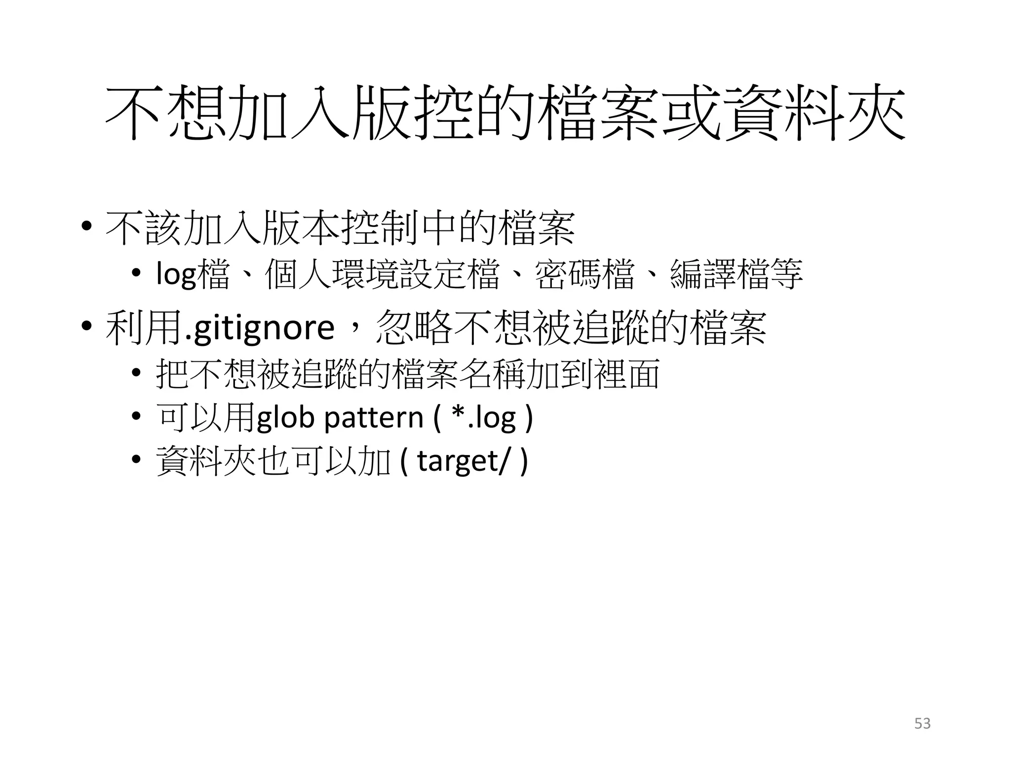不想加入版控的檔案或資料夾
• 不該加入版本控制中的檔案
• log檔、個人環境設定檔、密碼檔、編譯檔等
• 利用.gitignore，忽略不想被追蹤的檔案
• 把不想被追蹤的檔案名稱加到裡面
• 可以用glob pattern ( *.log )
• 資料夾也可以加 ( target/ )
53
 