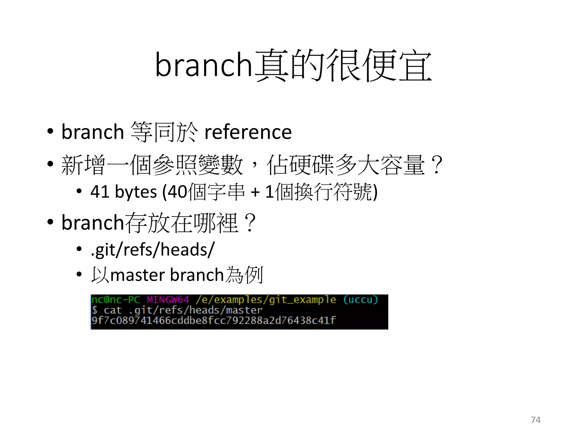 branch真的很便宜
• branch 等同於 reference
• 新增一個參照變數，佔硬碟多大容量？
• 41 bytes (40個字串 + 1個換行符號)
• branch存放在哪裡？
• .git/refs/heads/
• 以master branch為例
74
 