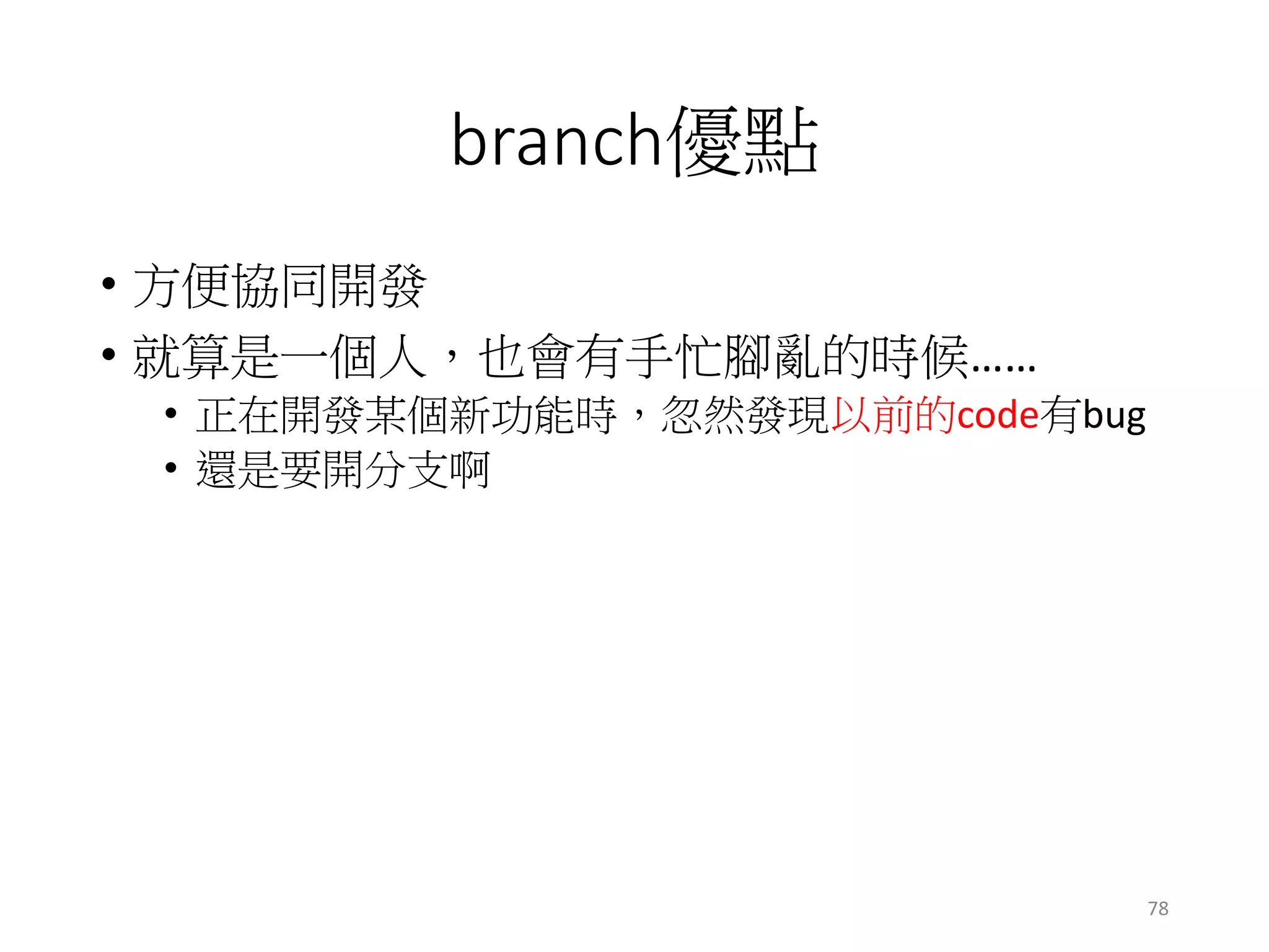 branch優點
• 方便協同開發
• 就算是一個人，也會有手忙腳亂的時候……
• 正在開發某個新功能時，忽然發現以前的code有bug
• 還是要開分支啊
78
 