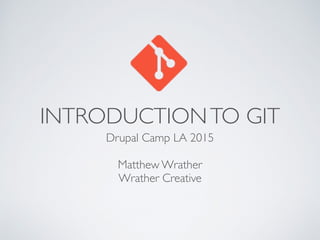 INTRODUCTIONTO GIT
Drupal Camp LA 2015
Matthew Wrather
Wrather Creative
 