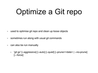 Optimize a Git repo
• used to optimise git repo and clean up loose objects
• sometimes run along with usual git commands
• can also be run manually
• 'git gc' [--aggressive] [--auto] [--quiet] [--prune=<date> | --no-prune]
[—force]
 