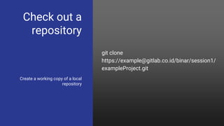 Check out a
repository
Create a working copy of a local
repository
git clone
https://example@gitlab.co.id/binar/session1/
exampleProject.git
 