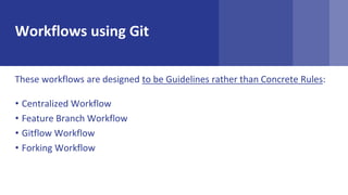 Workflows using Git
These workflows are designed to be Guidelines rather than Concrete Rules:
? Centralized Workflow
? Feature Branch Workflow
? Gitflow Workflow
? Forking Workflow
 