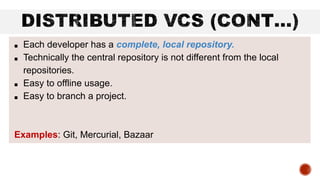 ■ Each developer has a complete, local repository.
■ Technically the central repository is not different from the local
repositories.
■ Easy to offline usage.
■ Easy to branch a project.
Examples: Git, Mercurial, Bazaar
 