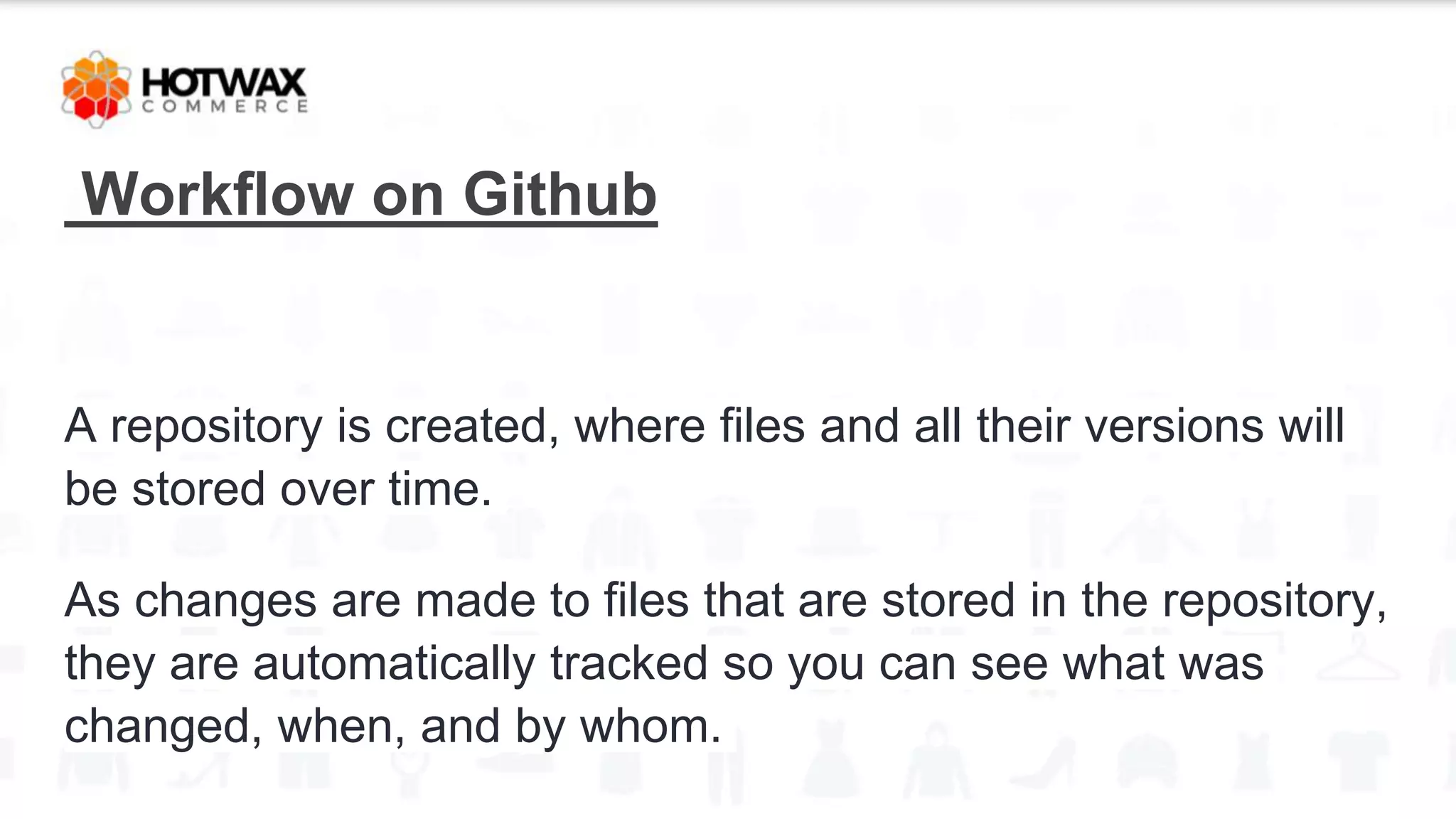Workflow on Github
A repository is created, where files and all their versions will
be stored over time.
As changes are made to files that are stored in the repository,
they are automatically tracked so you can see what was
changed, when, and by whom.
 