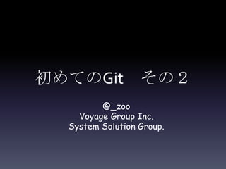 初めてのGit その２
         @_zoo
    Voyage Group Inc.
  System Solution Group.
 