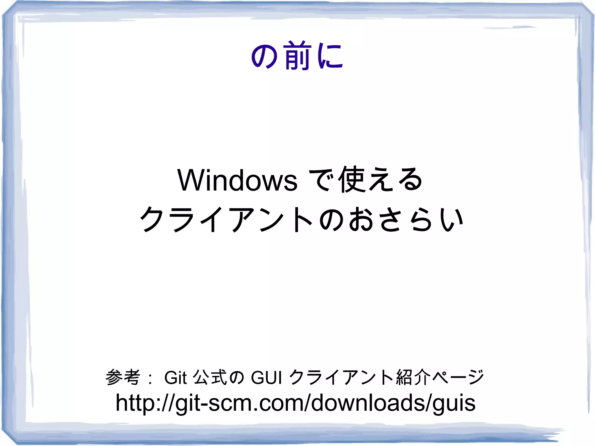 の前に


   Windows で使える
  クライアントのおさらい




参考： Git 公式の GUI クライアント紹介ページ
http://git-scm.com/downloads/guis
 