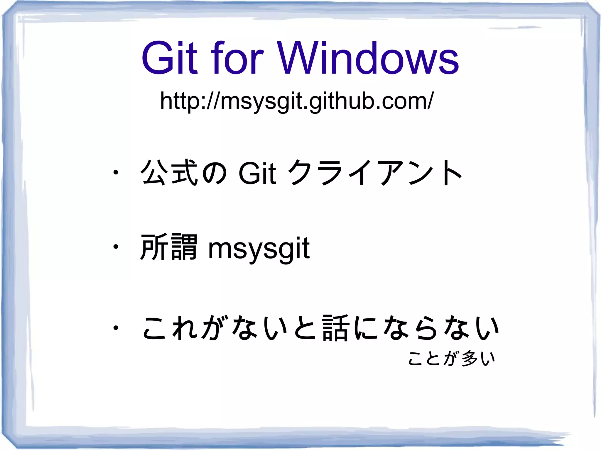 Git for Windows
  http://msysgit.github.com/


・公式の Git クライアント

・所謂 msysgit

・これがないと話にならない
                         ことが多い
 