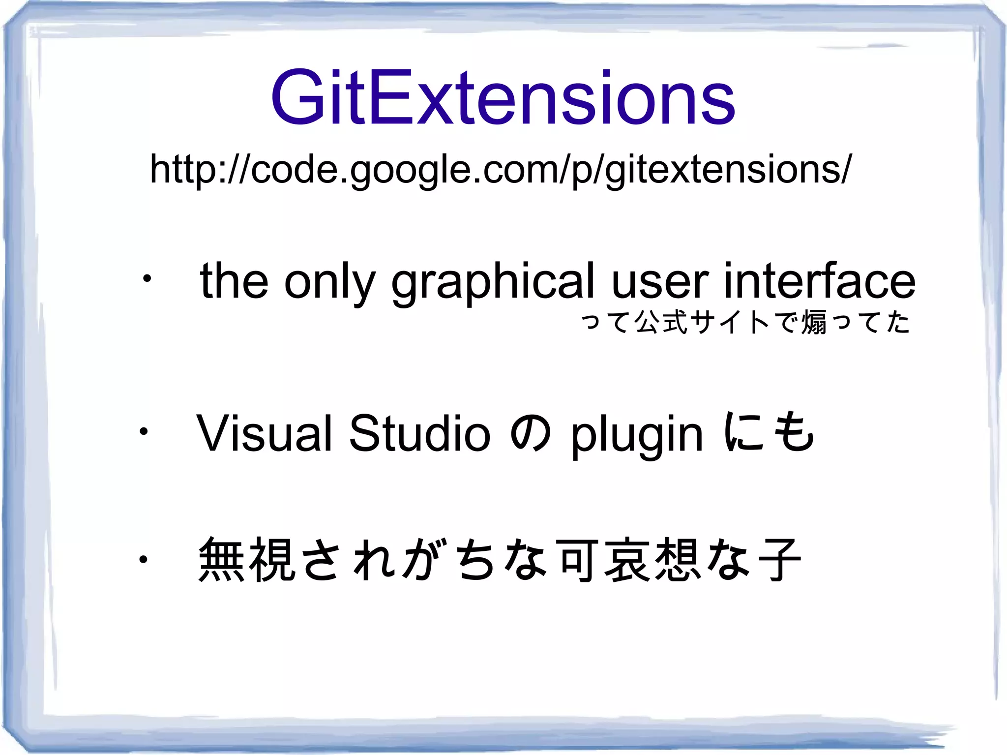 GitExtensions
http://code.google.com/p/gitextensions/

・ the only graphical user interface
                       って公式サイトで煽ってた



・ Visual Studio の plugin にも

・ 無視されがちな可哀想な子
 
