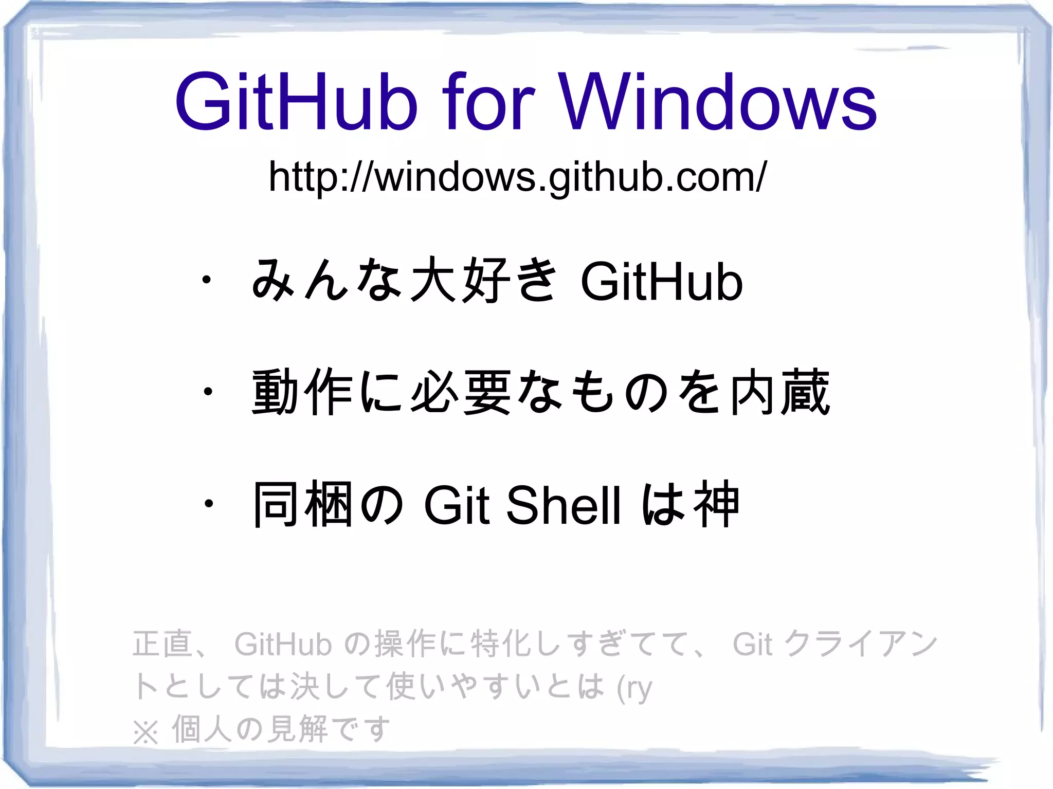 GitHub for Windows
     http://windows.github.com/

  ・みんな大好き GitHub

  ・動作に必要なものを内蔵

  ・同梱の Git Shell は神

正直、 GitHub の操作に特化しすぎてて、 Git クライアン
トとしては決して使いやすいとは (ry
※ 個人の見解です
 