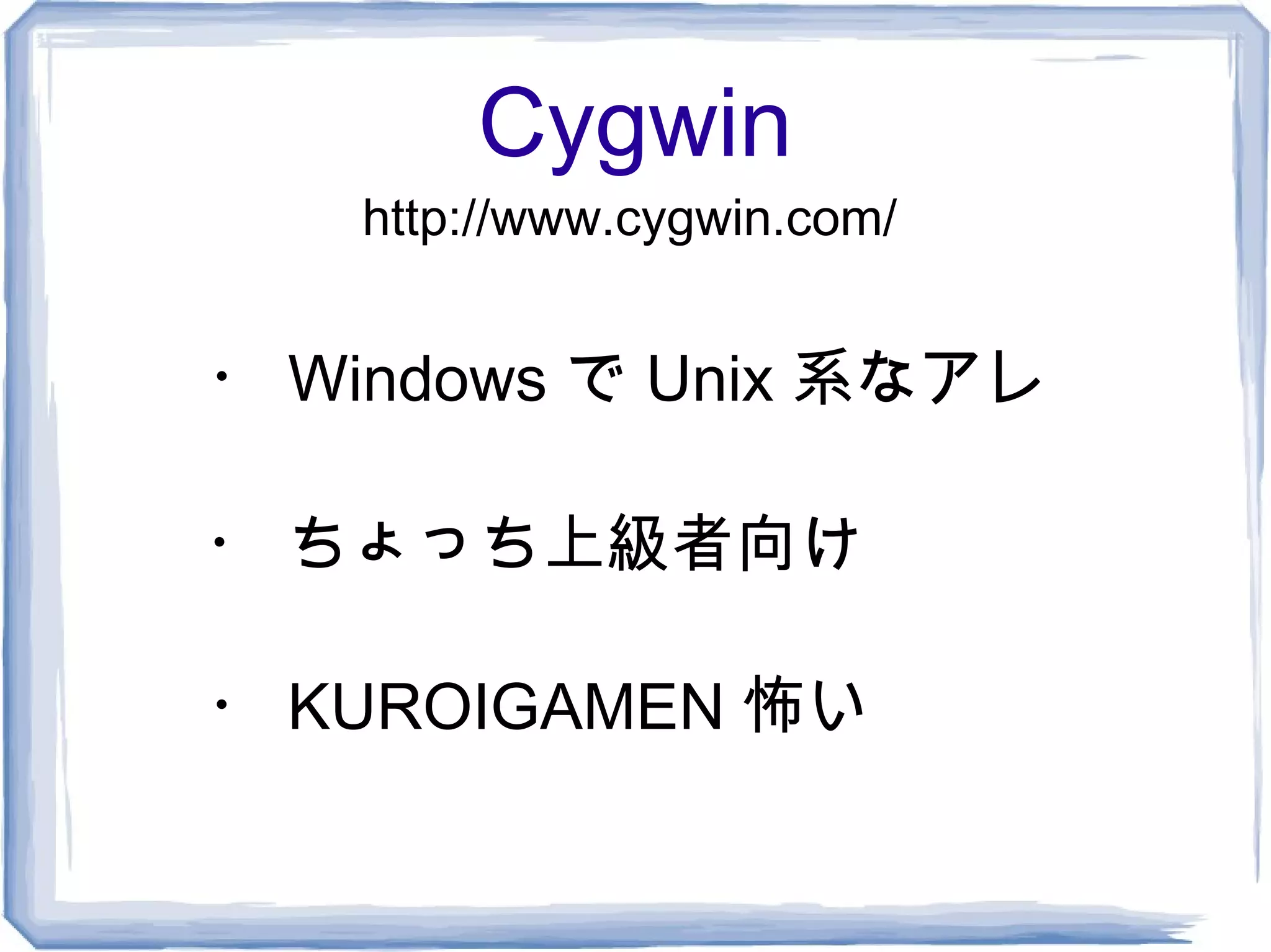 Cygwin
   http://www.cygwin.com/


・ Windows で Unix 系なアレ

・ ちょっち上級者向け

・ KUROIGAMEN 怖い
 