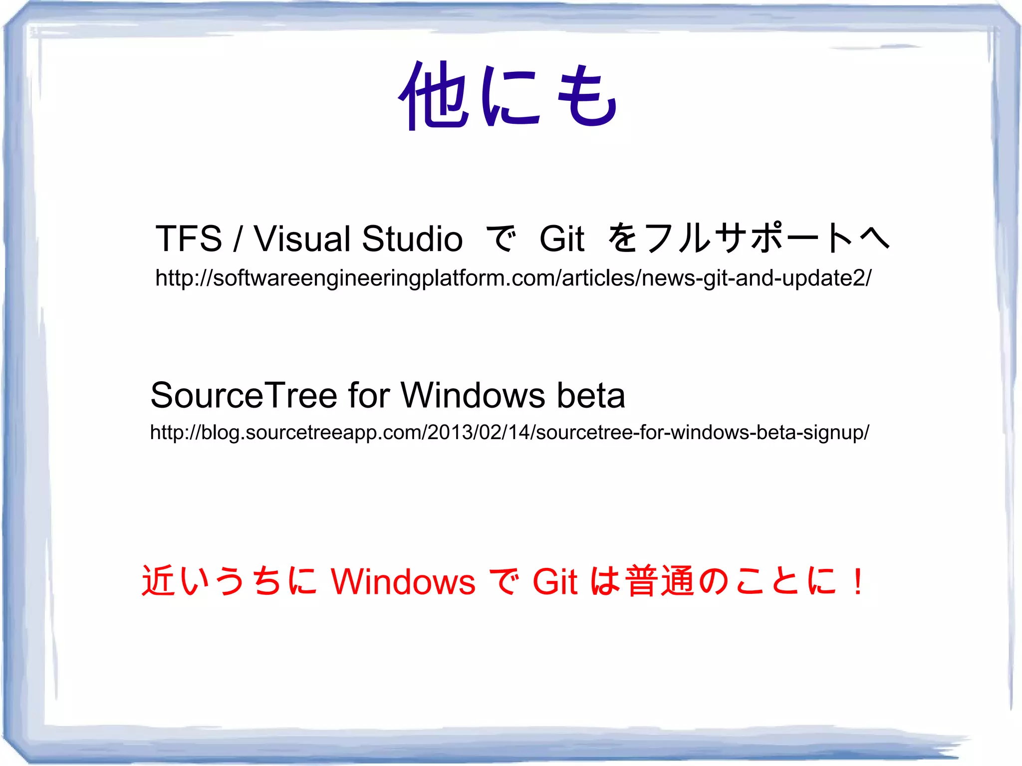 他にも
TFS / Visual Studio で Git をフルサポートへ
http://softwareengineeringplatform.com/articles/news-git-and-update2/




SourceTree for Windows beta
http://blog.sourcetreeapp.com/2013/02/14/sourcetree-for-windows-beta-signup/




近いうちに Windows で Git は普通のことに！
 