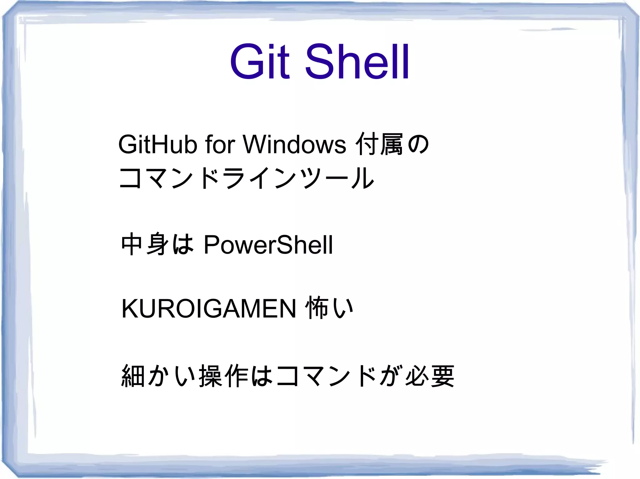Git Shell
GitHub for Windows 付属の
コマンドラインツール

中身は PowerShell

KUROIGAMEN 怖い

細かい操作はコマンドが必要
 