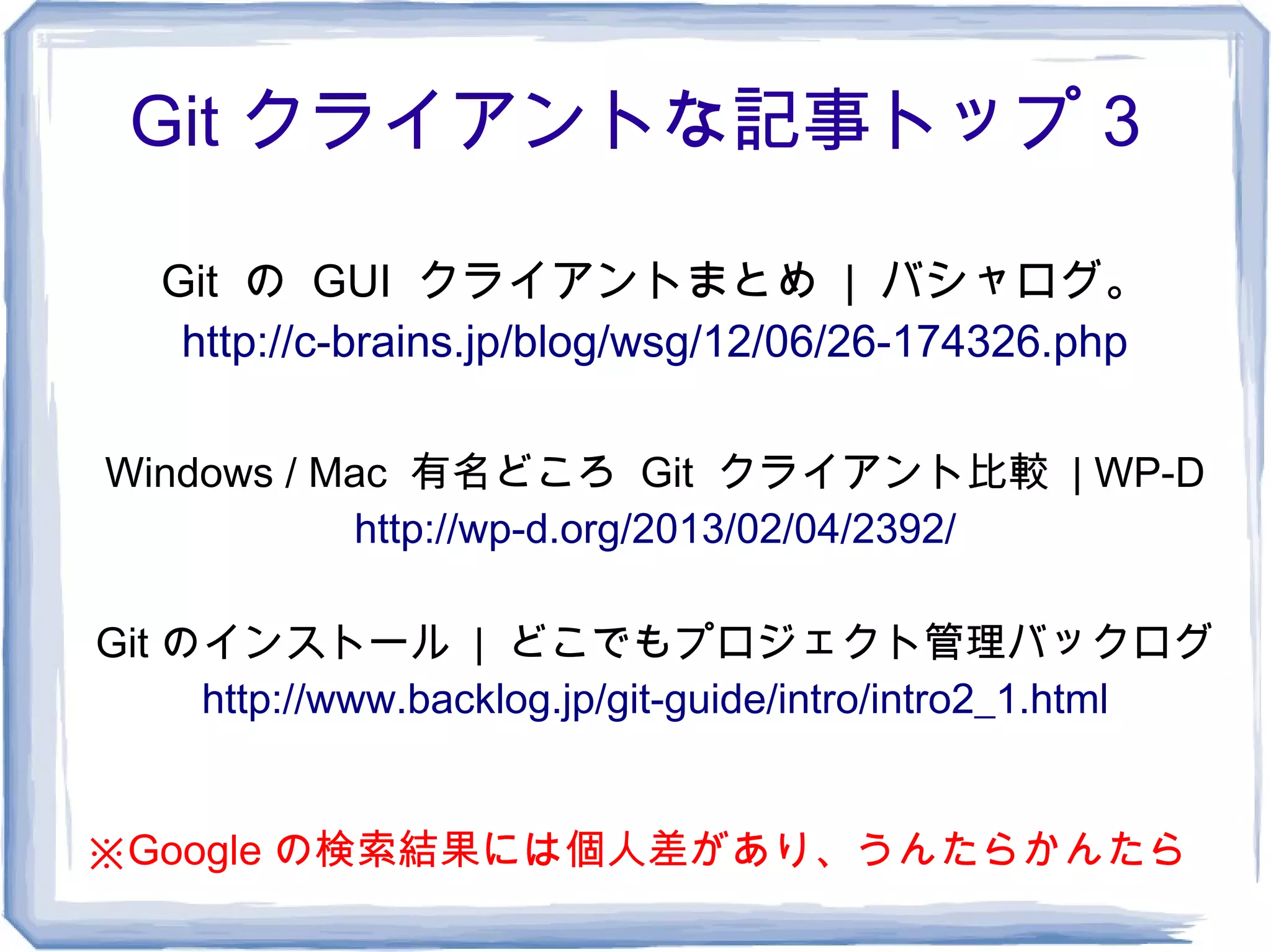 Git クライアントな記事トップ 3

   Git の GUI クライアントまとめ | バシャログ。
    http://c-brains.jp/blog/wsg/12/06/26-174326.php

Windows / Mac 有名どころ Git クライアント比較 | WP-D
           http://wp-d.org/2013/02/04/2392/

Git のインストール | どこでもプロジェクト管理バックログ
     http://www.backlog.jp/git-guide/intro/intro2_1.html


※Google の検索結果には個人差があり、うんたらかんたら
 