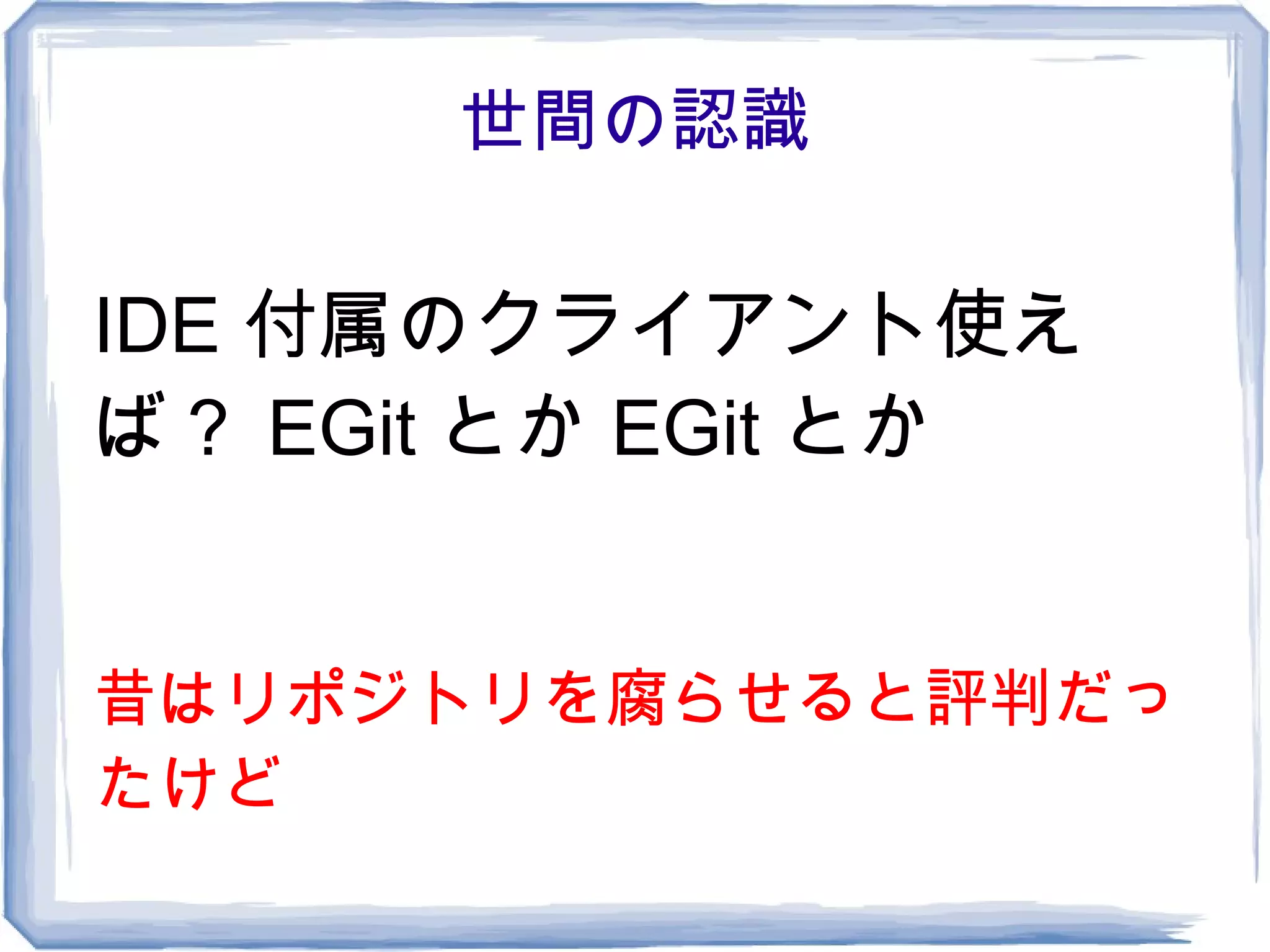 世間の認識

IDE 付属のクライアント使え
ば？ EGit とか EGit とか


昔はリポジトリを腐らせると評判だっ
たけど
 