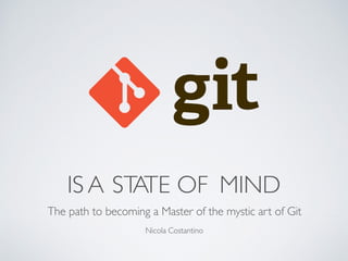 IS A STATE OF MIND
The path to becoming a Master of the mystic art of Git
Nicola Costantino
 