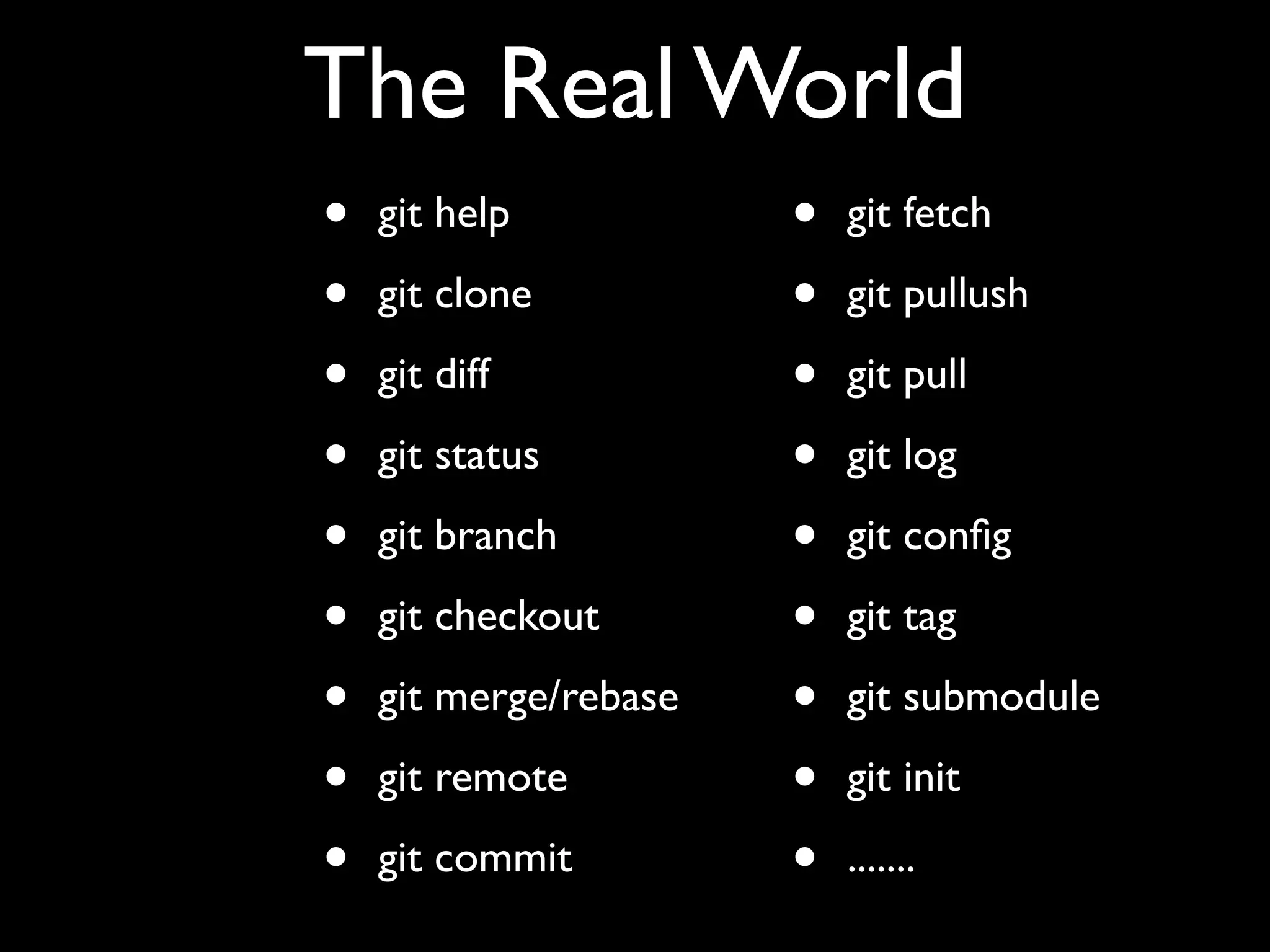 The Real World
•   git help           •   git fetch

•   git clone          •   git pullush

•   git diff           •   git pull

•   git status         •   git log

•   git branch         •   git conﬁg

•   git checkout       •   git tag

•   git merge/rebase   •   git submodule

•   git remote         •   git init

•   git commit         •   .......
 